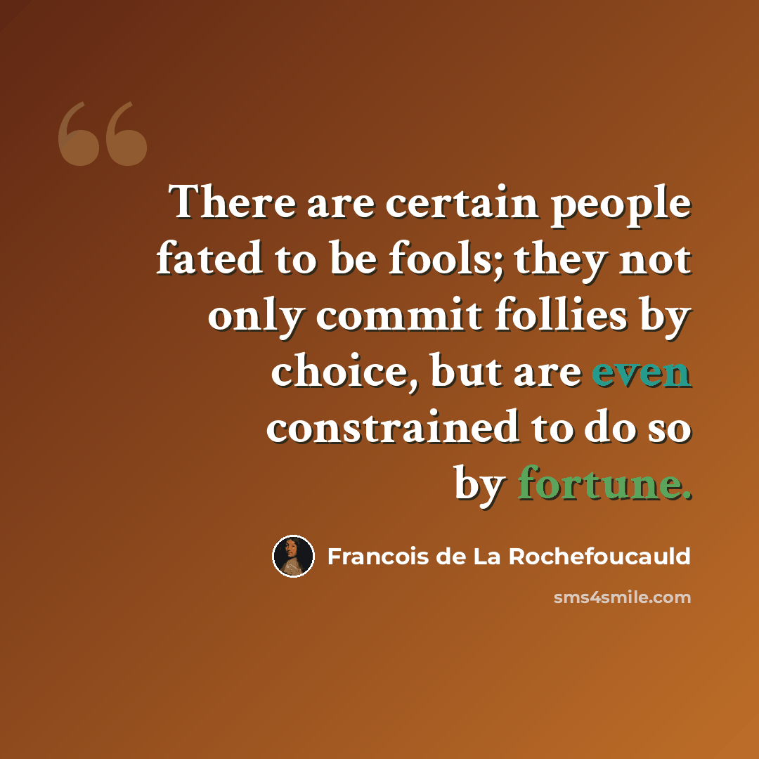 “There are certain people fated to be fools; they not only commit follies by choice, but are even constrained to do so by fortune.” quote by Francois de La Rochefoucauld