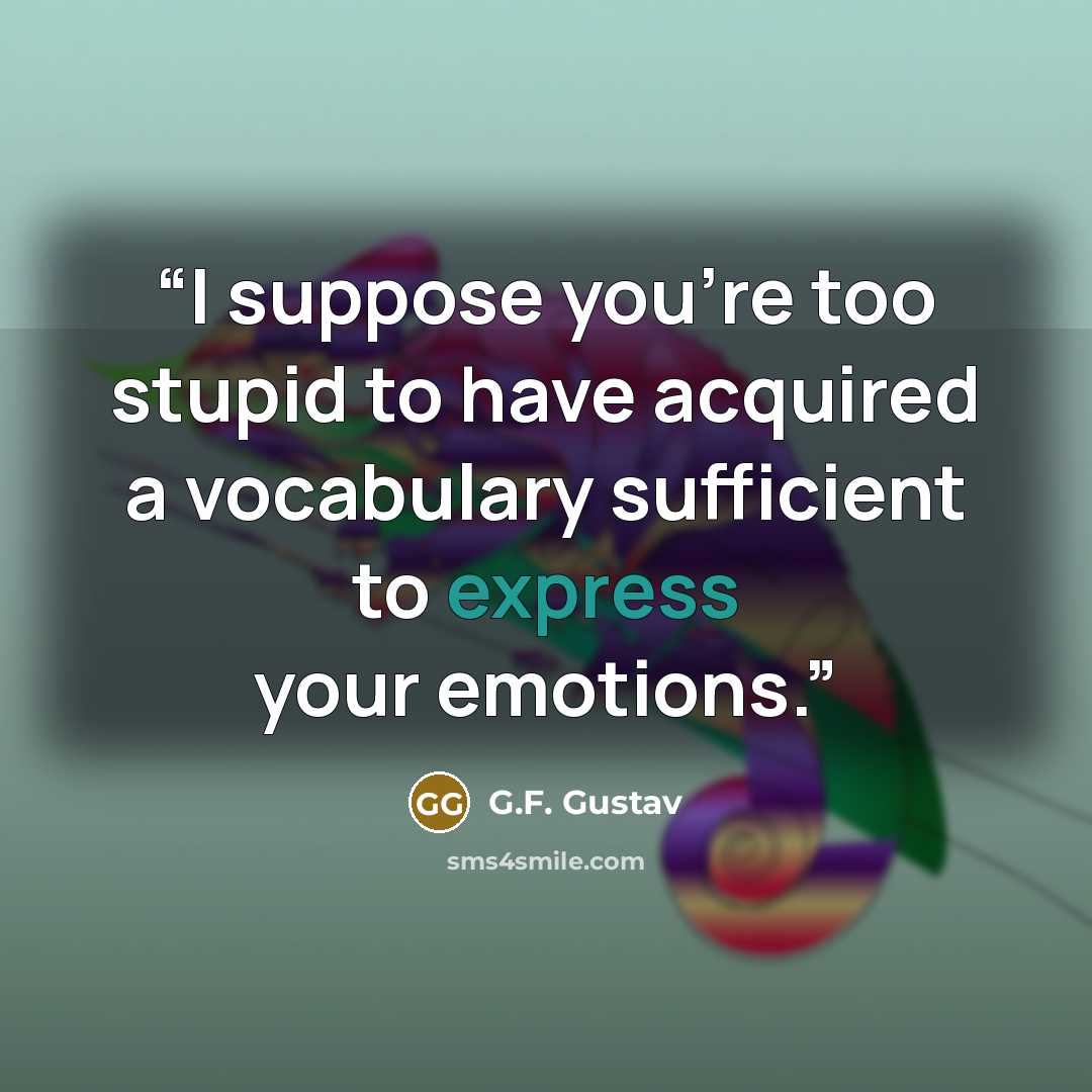 “I suppose you’re too stupid to have acquired a vocabulary sufficient to express your emotions.” quote by G.F. Gustav