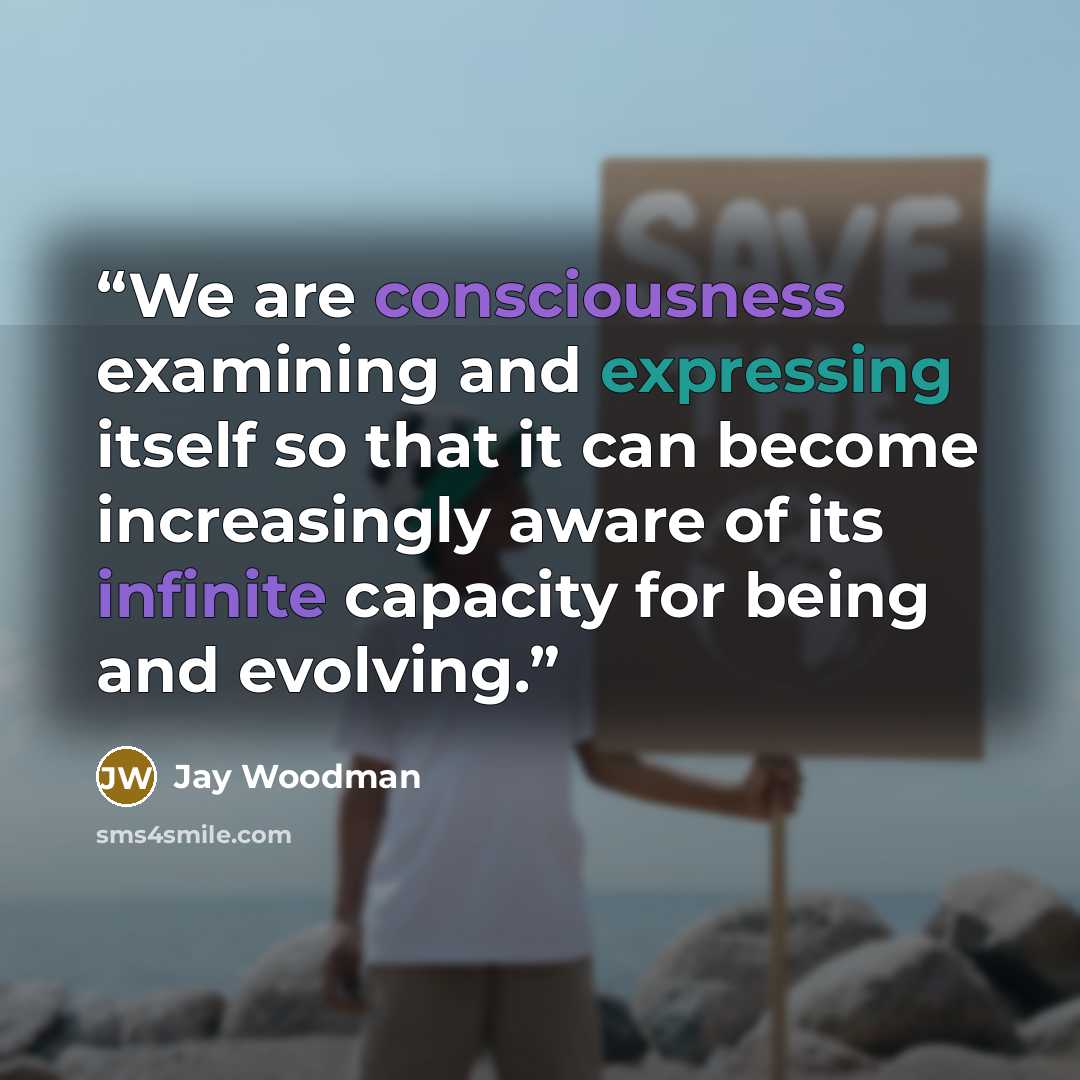 “We are consciousness examining and expressing itself so that it can become increasingly aware of its infinite capacity for being and evolving.” quote by Jay Woodman