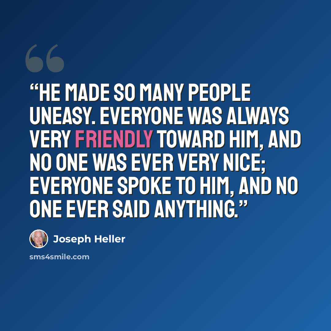 “He made so many people uneasy. Everyone was always very friendly toward him, and no one was ever very nice; everyone spoke to him, and no one ever said anything.” quote by Joseph Heller