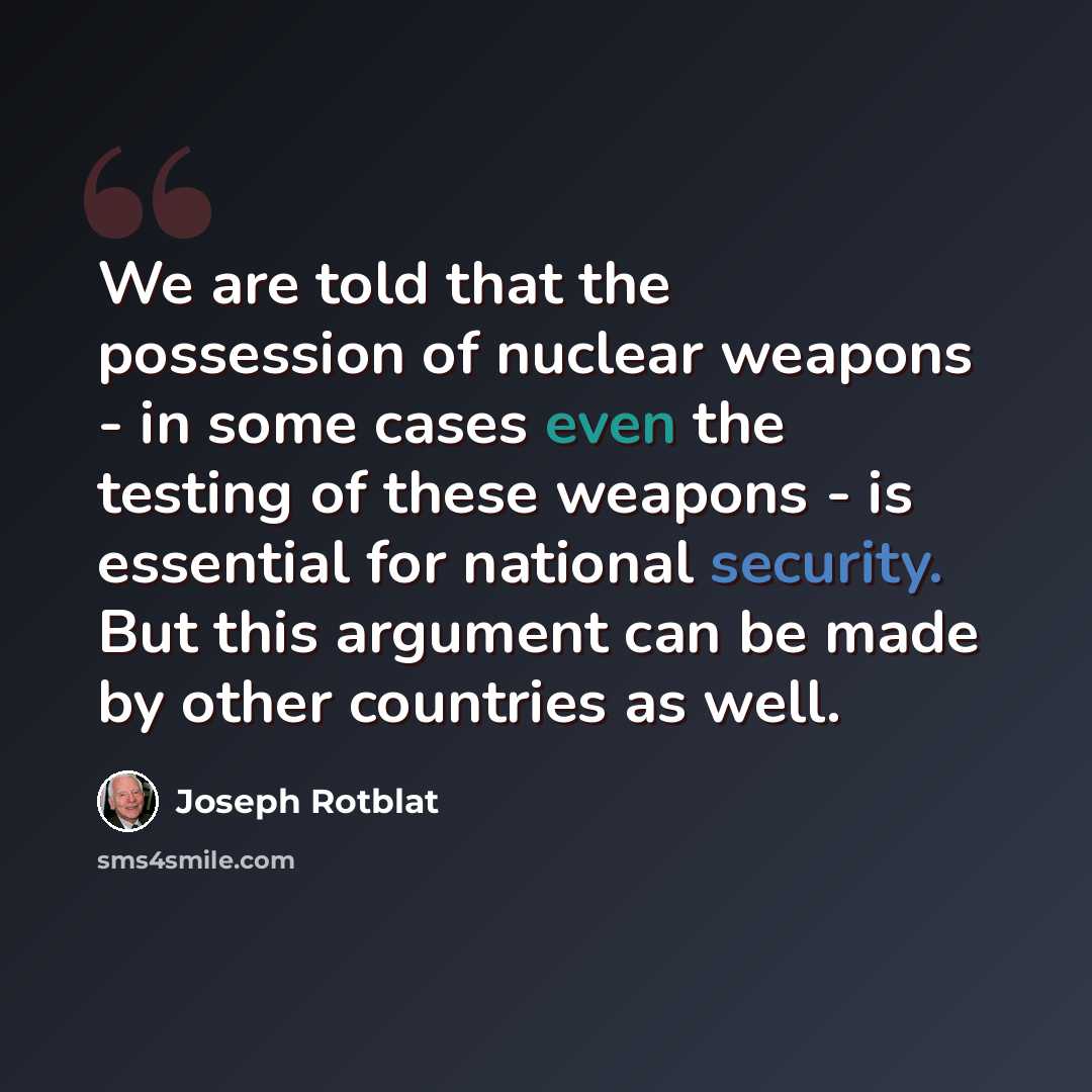 “We are told that the possession of nuclear weapons - in some cases even the testing of these weapons - is essential for national security. But this argument can be made by other countries as well.” quote by Joseph Rotblat