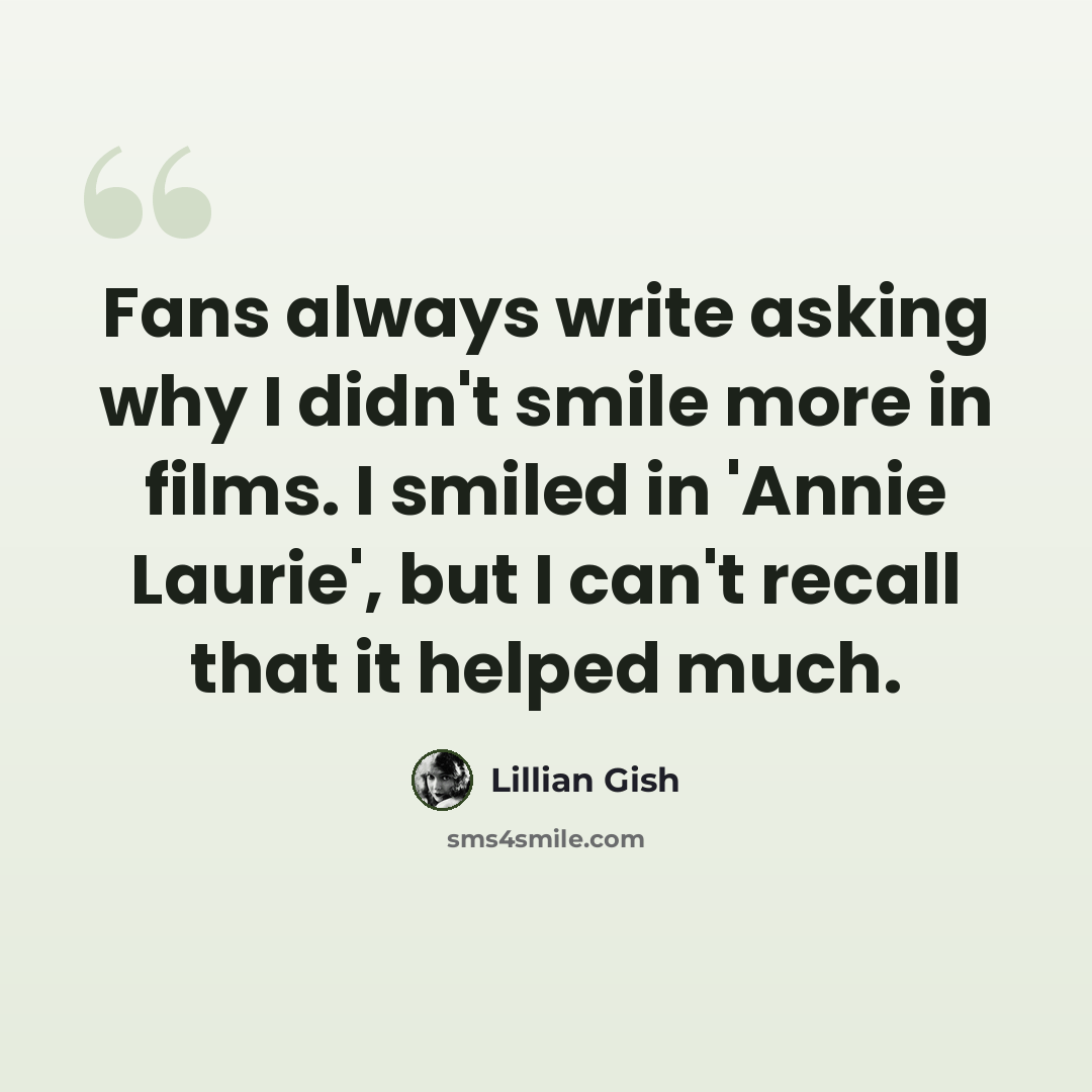 “Fans always write asking why I didn't smile more in films. I smiled in 'Annie Laurie', but I can't recall that it helped much.” quote by Lillian Gish
