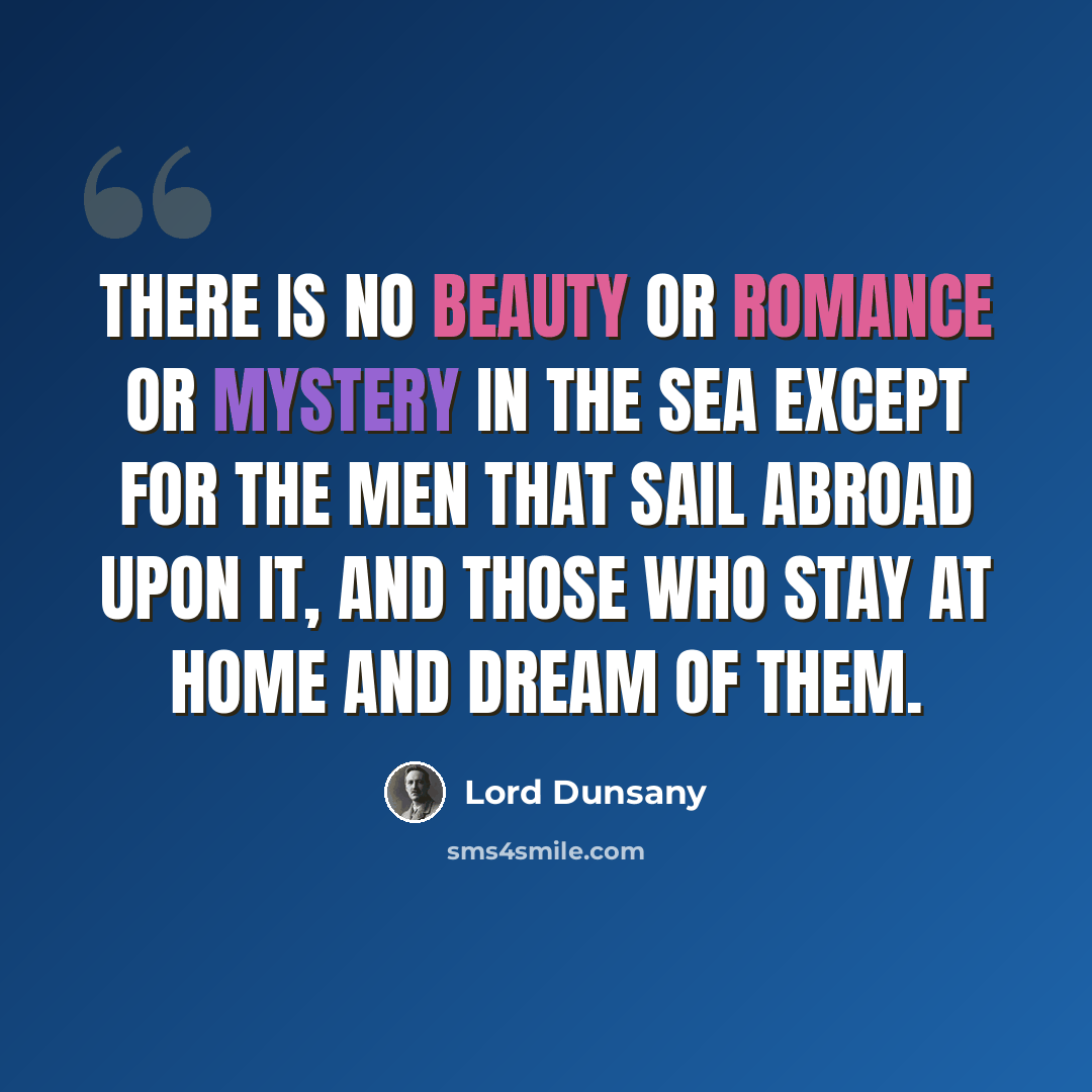 “There is no beauty or romance or mystery in the sea except for the men that sail abroad upon it, and those who stay at home and dream of them.” quote by Lord Dunsany