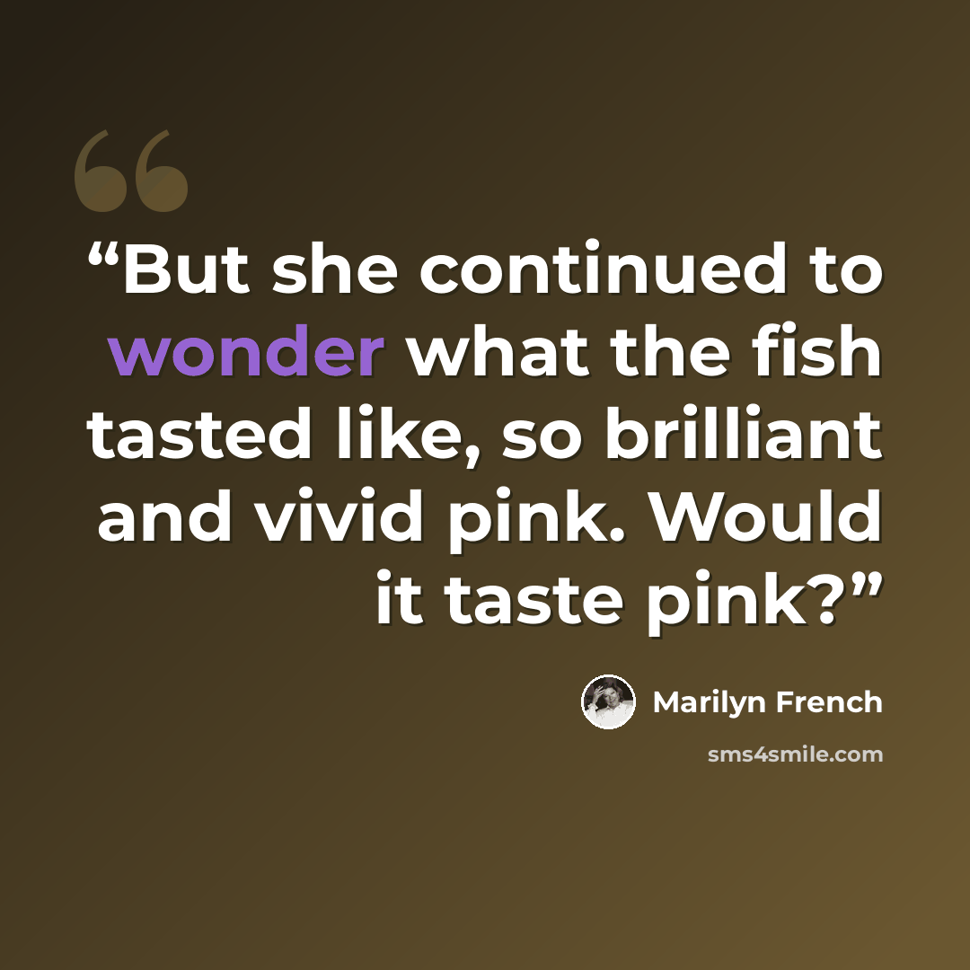 “But she continued to wonder what the fish tasted like, so brilliant and vivid pink. Would it taste pink?” quote by Marilyn French