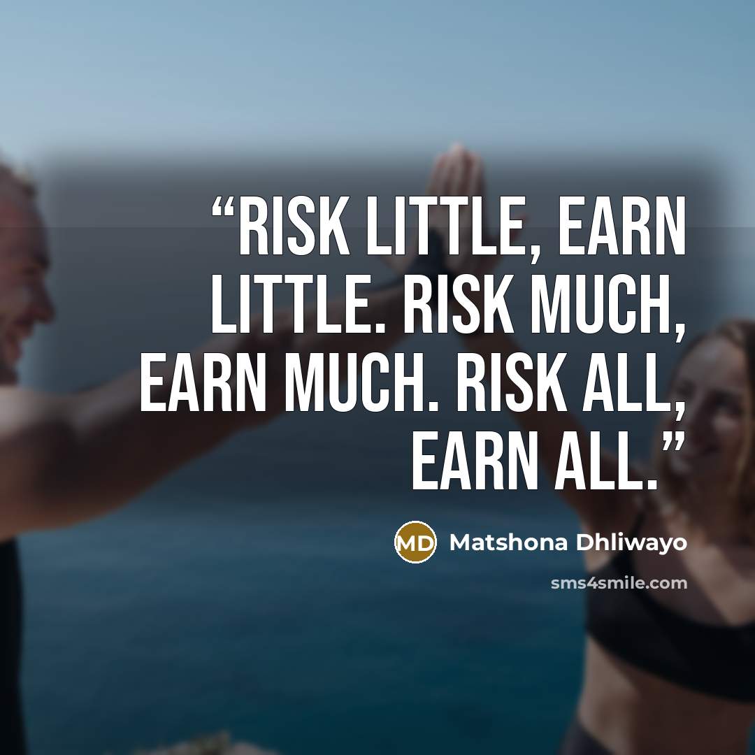 “Risk little, earn little. Risk much, earn much. Risk all, earn all.” quote by Matshona Dhliwayo