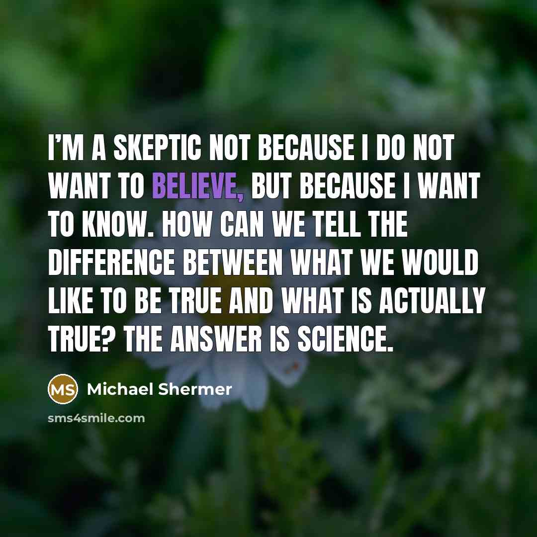 “I’m a skeptic not because I do not want to believe, but because I want to know. How can we tell the difference between what we would like to be true and what is actually true? The answer is science.” quote by Michael Shermer