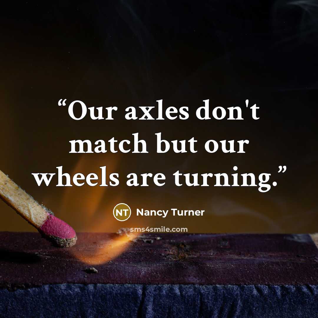 “Our axles don't match but our wheels are turning.” quote by Nancy Turner