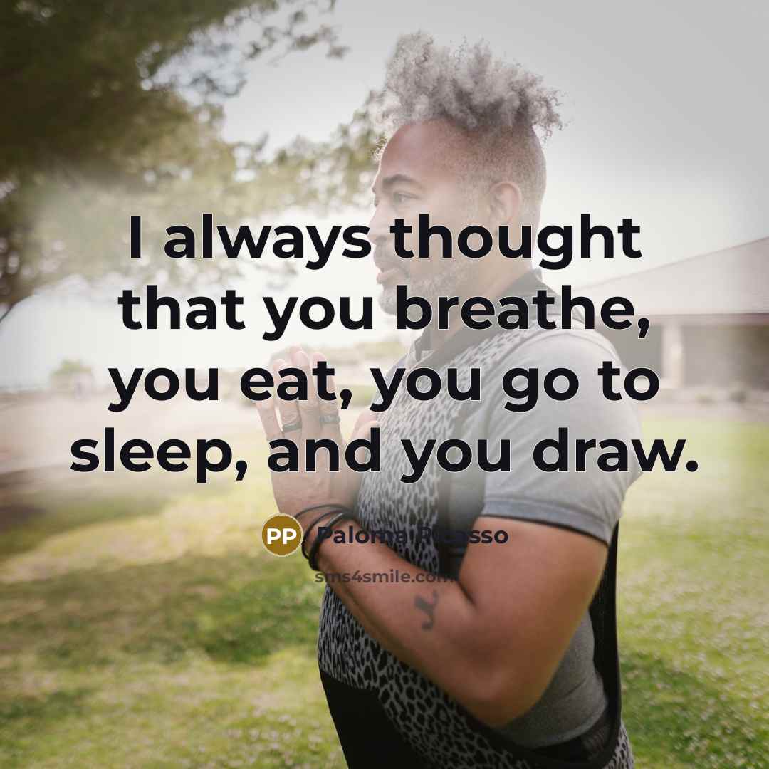 “I always thought that you breathe, you eat, you go to sleep, and you draw.” quote by Paloma Picasso