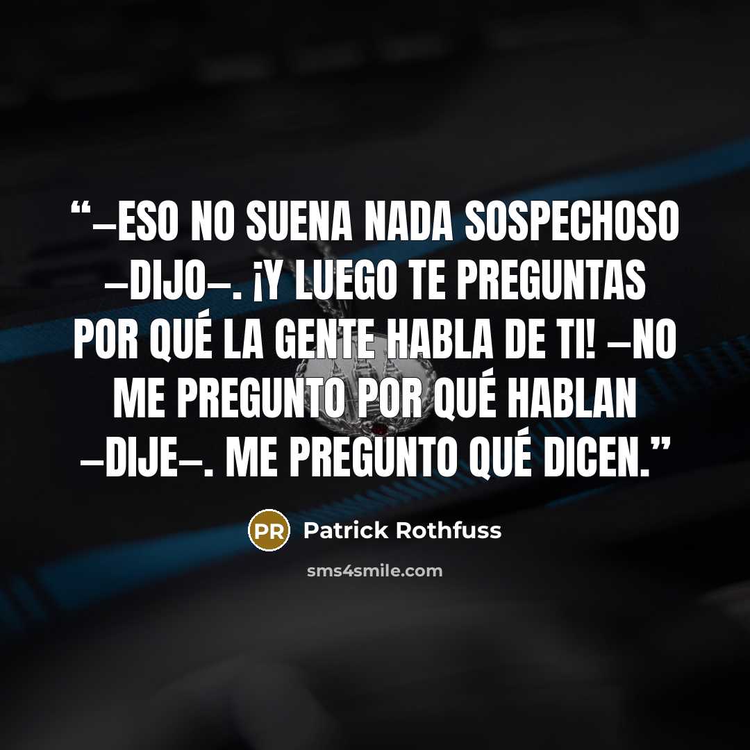 “—Eso no suena nada sospechoso —dijo—. ¡Y luego te preguntas por qué la gente habla de ti! —No me pregunto por qué hablan —dije—. Me pregunto qué dicen.” quote by Patrick Rothfuss