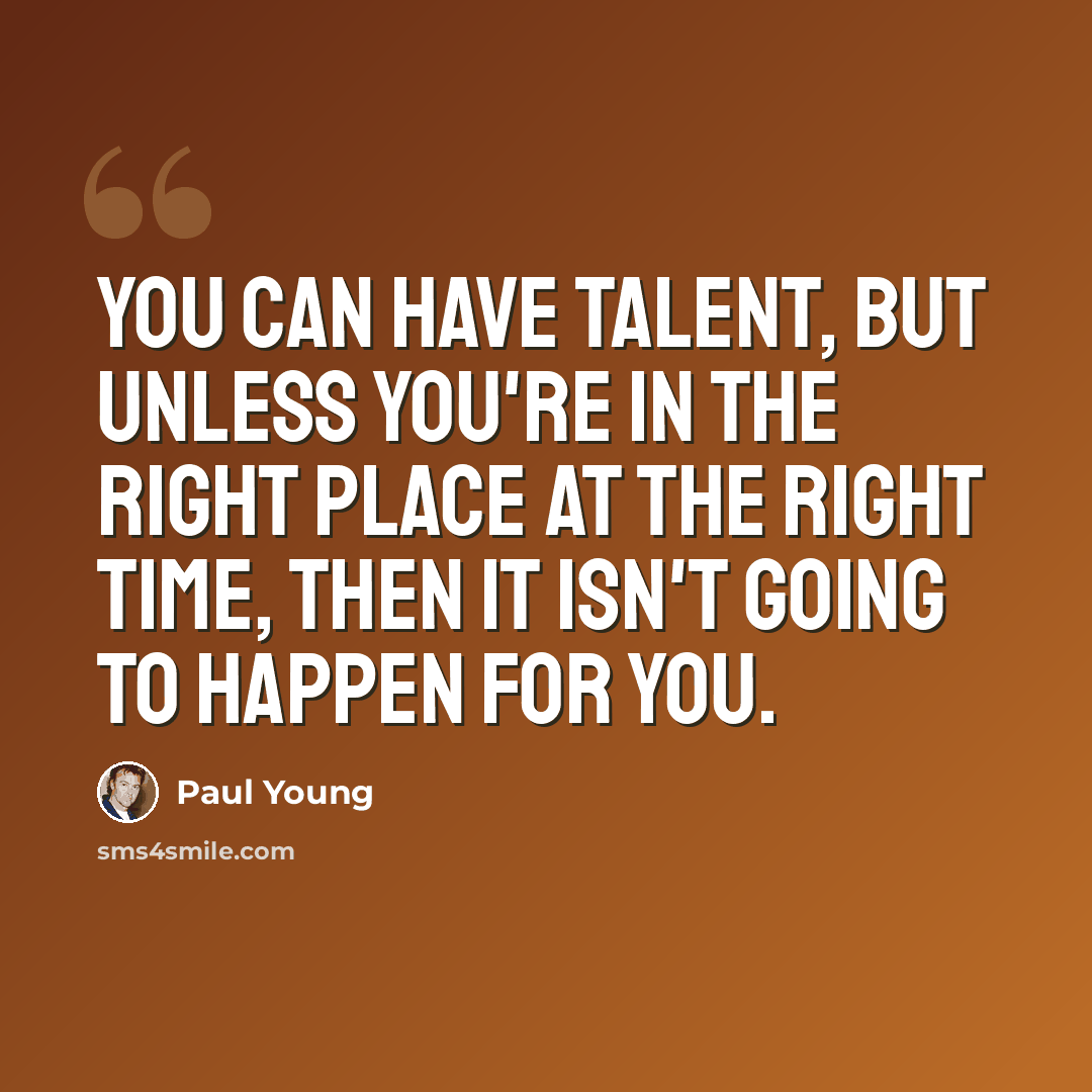 “You can have talent, but unless you're in the right place at the right time, then it isn't going to happen for you.” quote by Paul Young