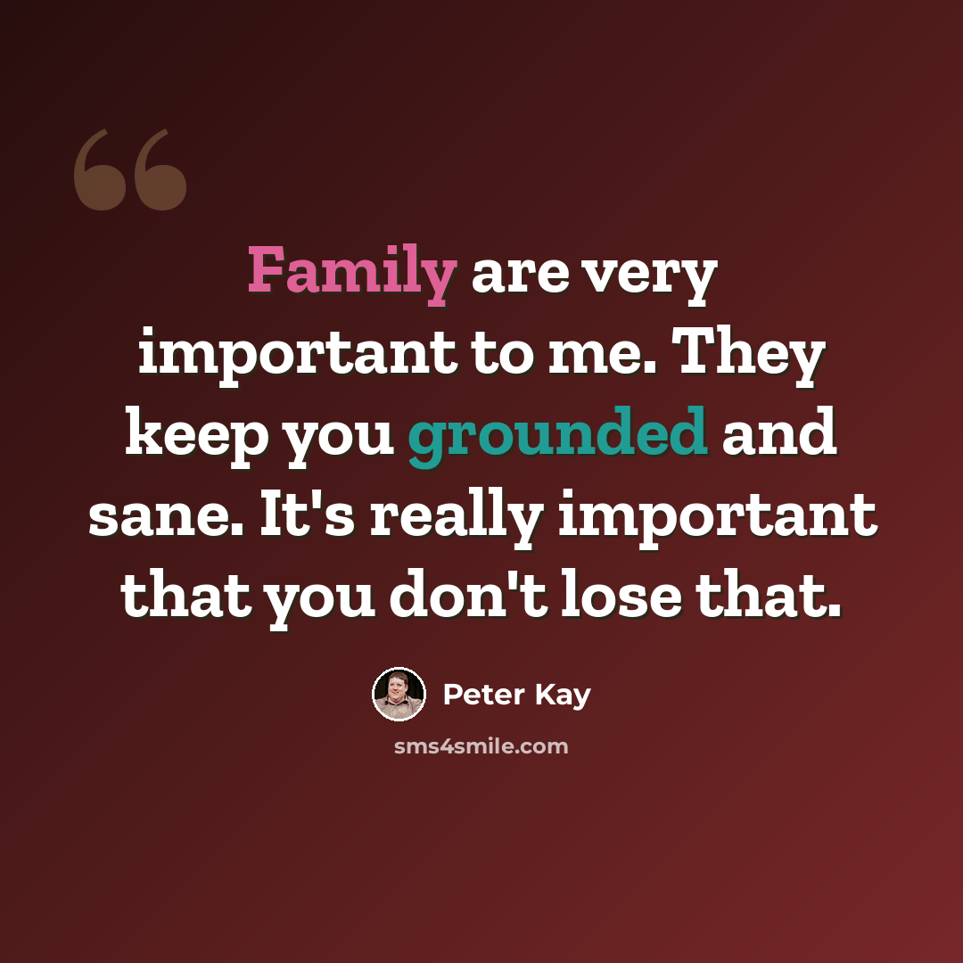 “Family are very important to me. They keep you grounded and sane. It's really important that you don't lose that.” quote by Peter Kay