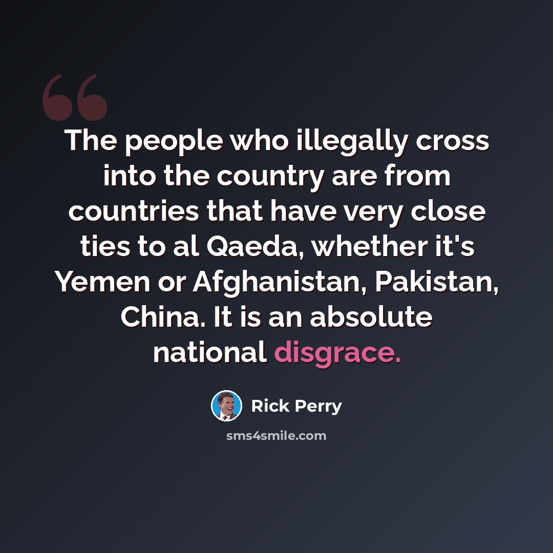 “The people who illegally cross into the country are from countries that have very close ties to al Qaeda, whether it's Yemen or Afghanistan, Pakistan, China. It is an absolute national disgrace.” quote by Rick Perry