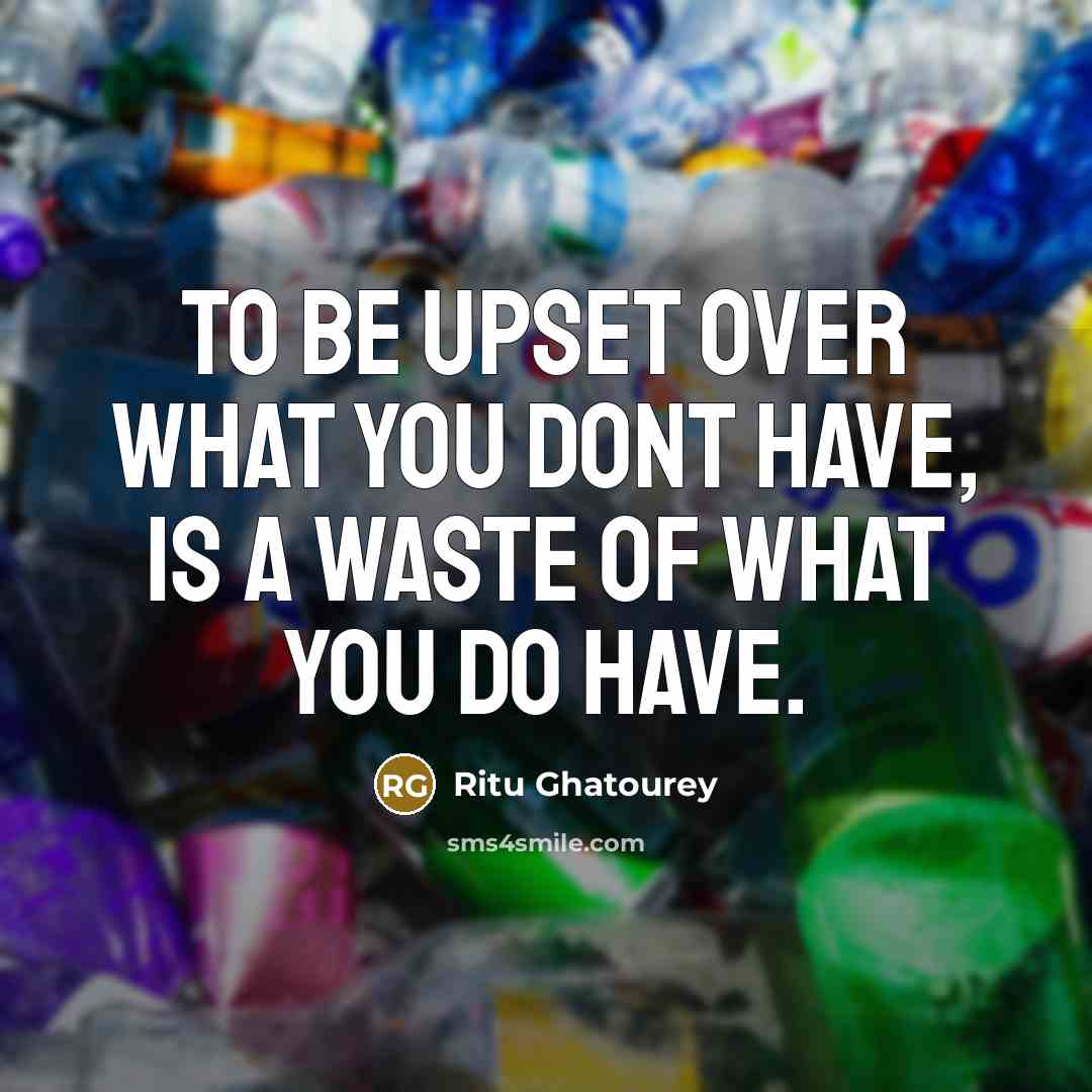 “To be upset over what you dont have, is a waste of what you do have.” quote by Ritu Ghatourey