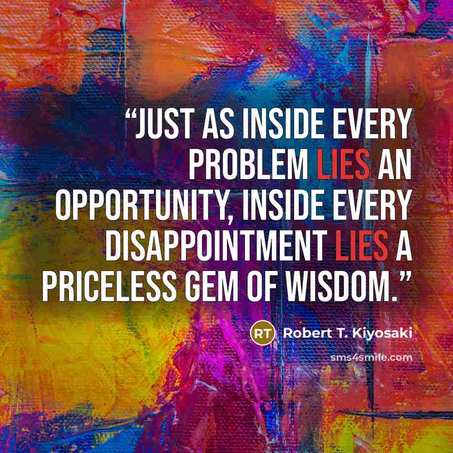 “Just as inside every problem lies an opportunity, inside every disappointment lies a priceless gem of wisdom.” quote by Robert T. Kiyosaki
