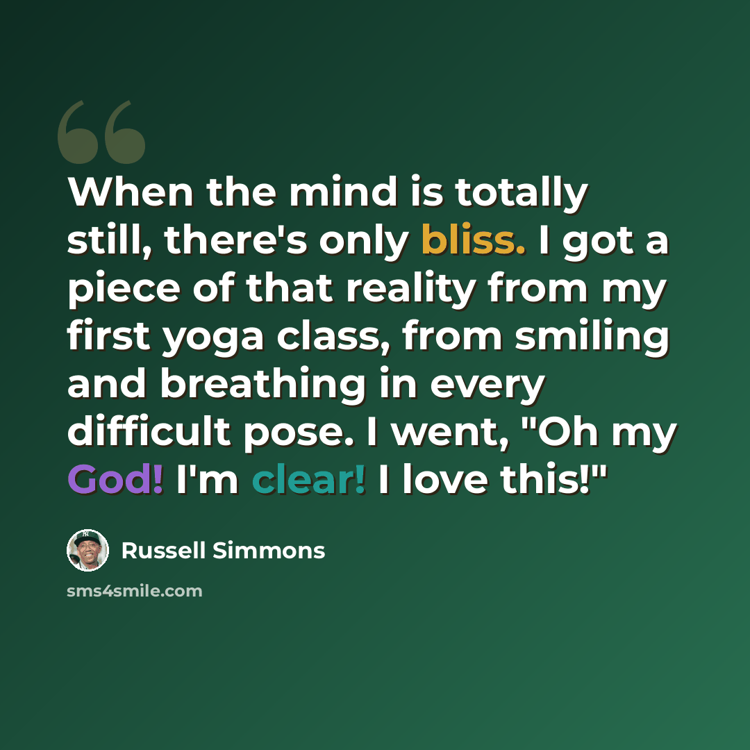 “When the mind is totally still, there's only bliss. I got a piece of that reality from my first yoga class, from smiling and breathing in every difficult pose. I went, "Oh my God! I'm clear! I love this!"” quote by Russell Simmons