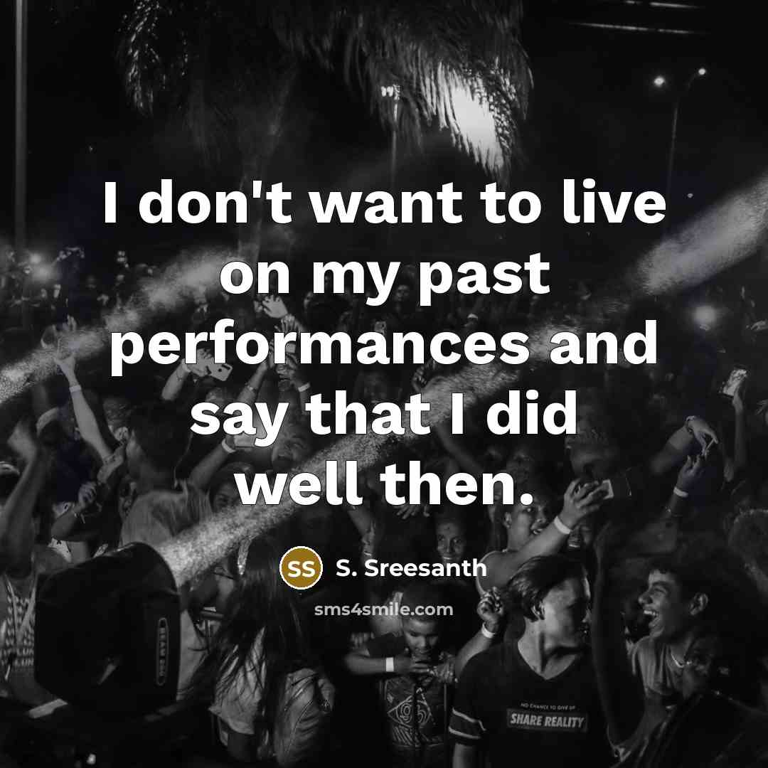 “I don't want to live on my past performances and say that I did well then.” quote by S. Sreesanth