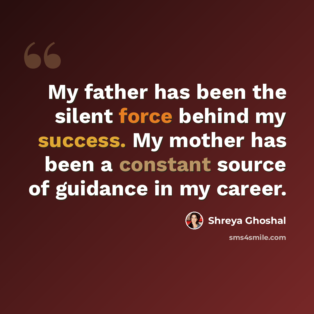 “My father has been the silent force behind my success. My mother has been a constant source of guidance in my career.” quote by Shreya Ghoshal