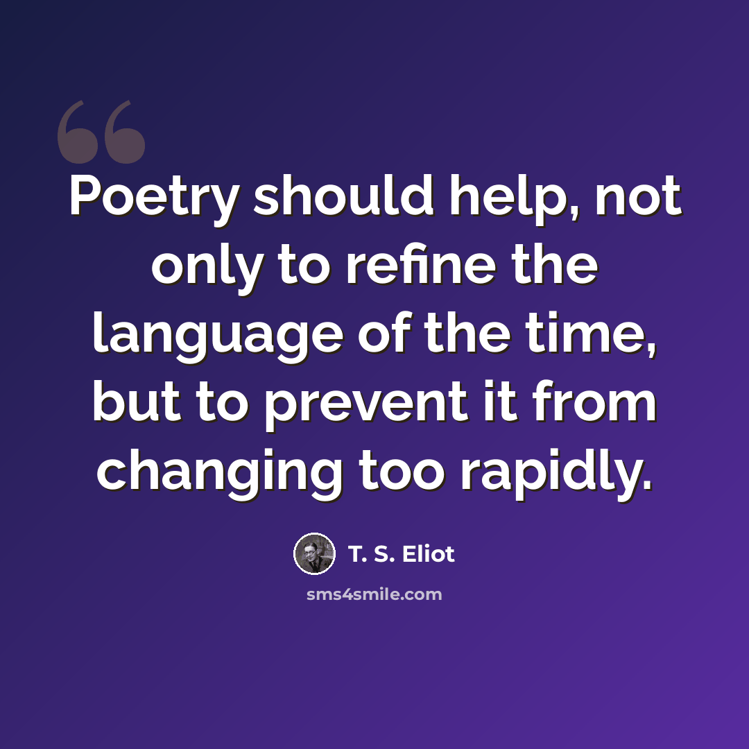 “Poetry should help, not only to refine the language of the time, but to prevent it from changing too rapidly.” quote by T. S. Eliot