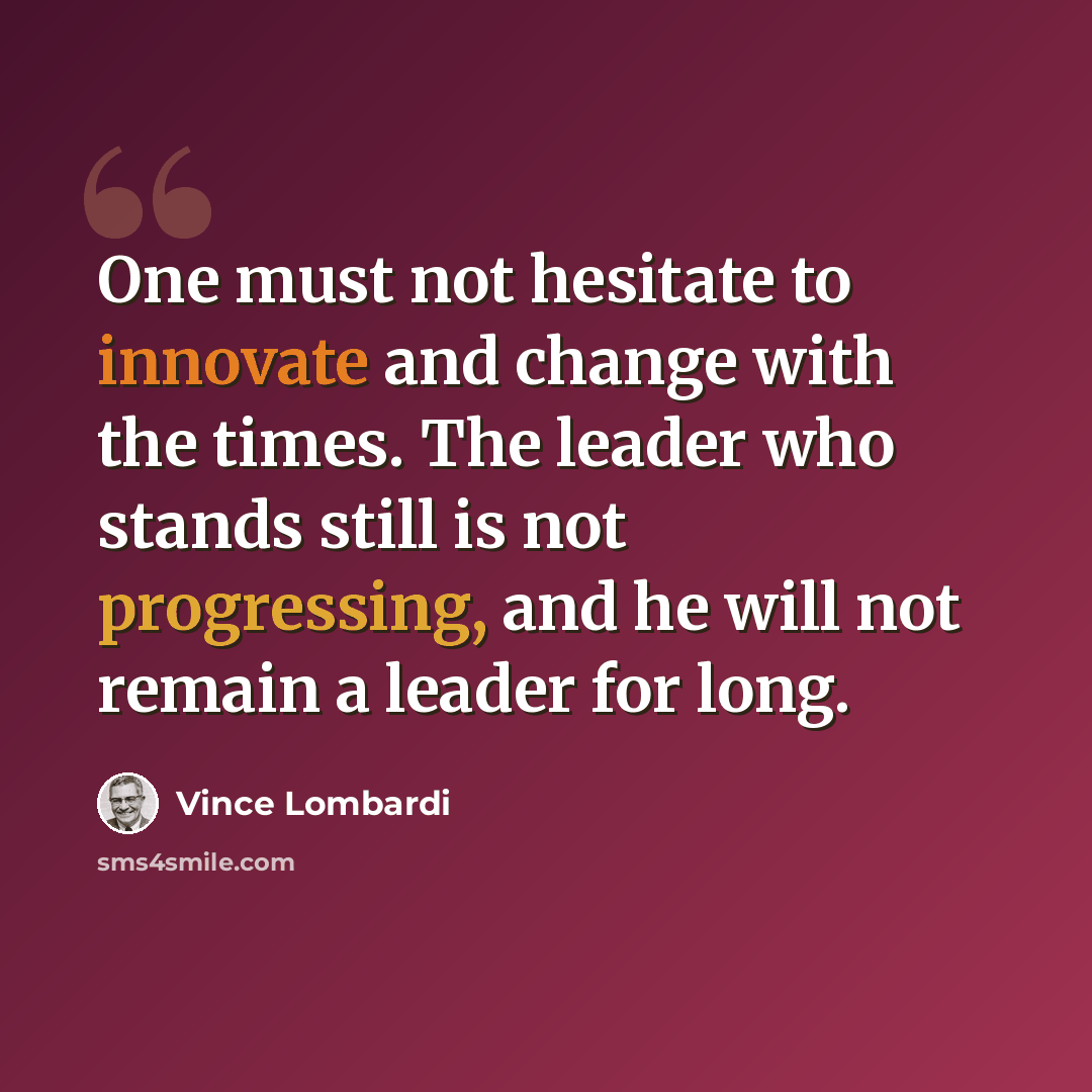 “One must not hesitate to innovate and change with the times. The leader who stands still is not progressing, and he will not remain a leader for long.” quote by Vince Lombardi