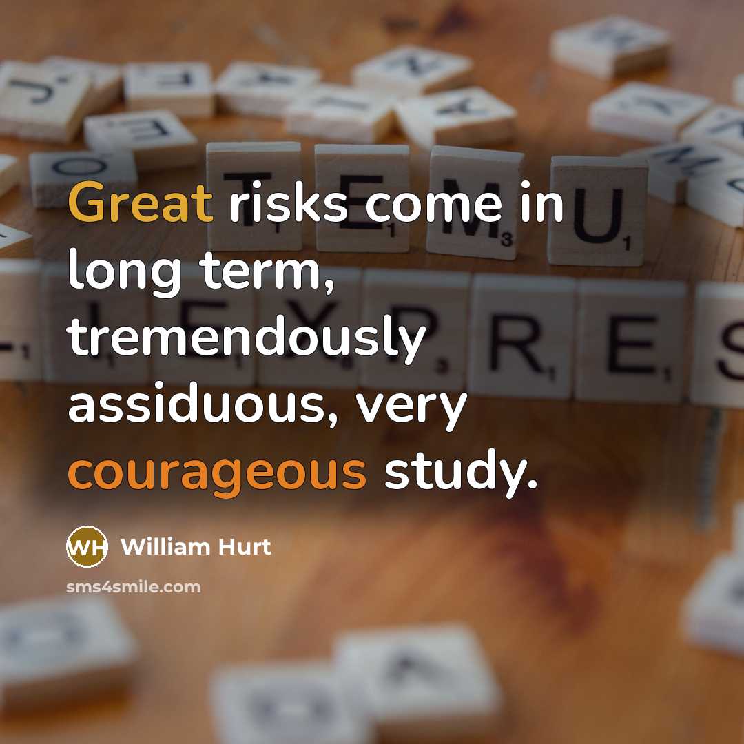 “Great risks come in long term, tremendously assiduous, very courageous study.” quote by William Hurt