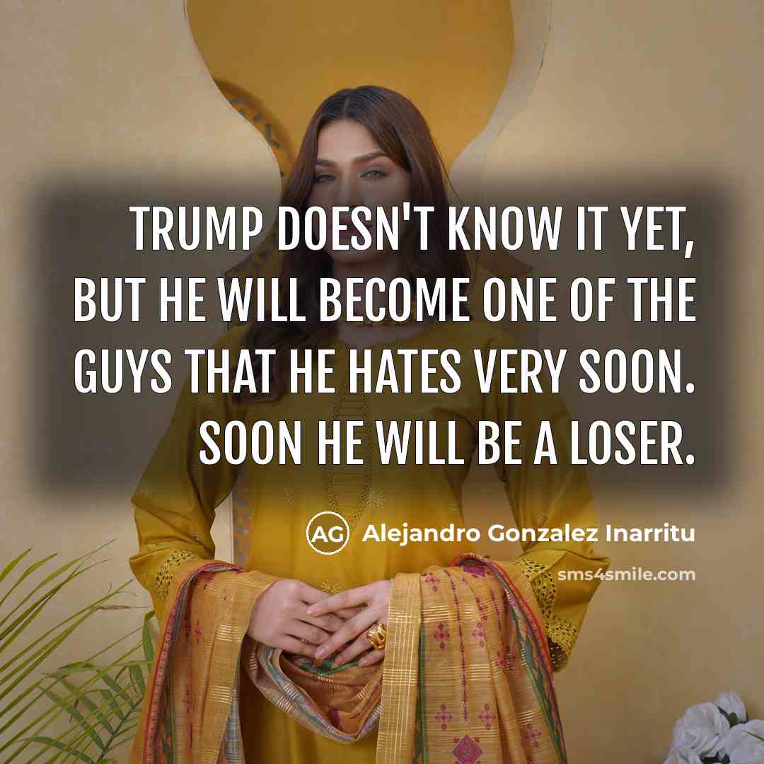 “Trump doesn't know it yet, but he will become one of the guys that he hates very soon. Soon he will be a loser.” quote by Alejandro Gonzalez Inarritu