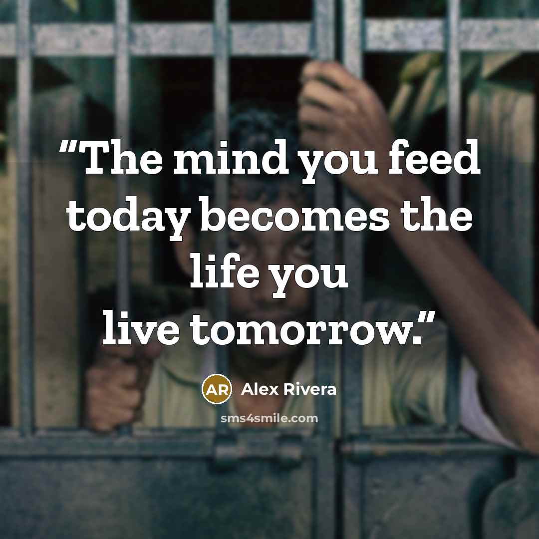 “The mind you feed today becomes the life you live tomorrow.” quote by Alex Rivera