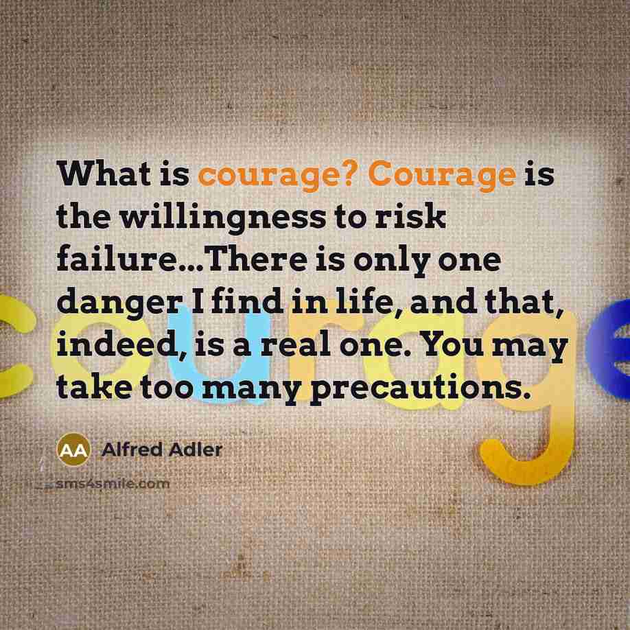 “What is courage? Courage is the willingness to risk failure...There is only one danger I find in life, and that, indeed, is a real one. You may take too many precautions.” quote by Alfred Adler