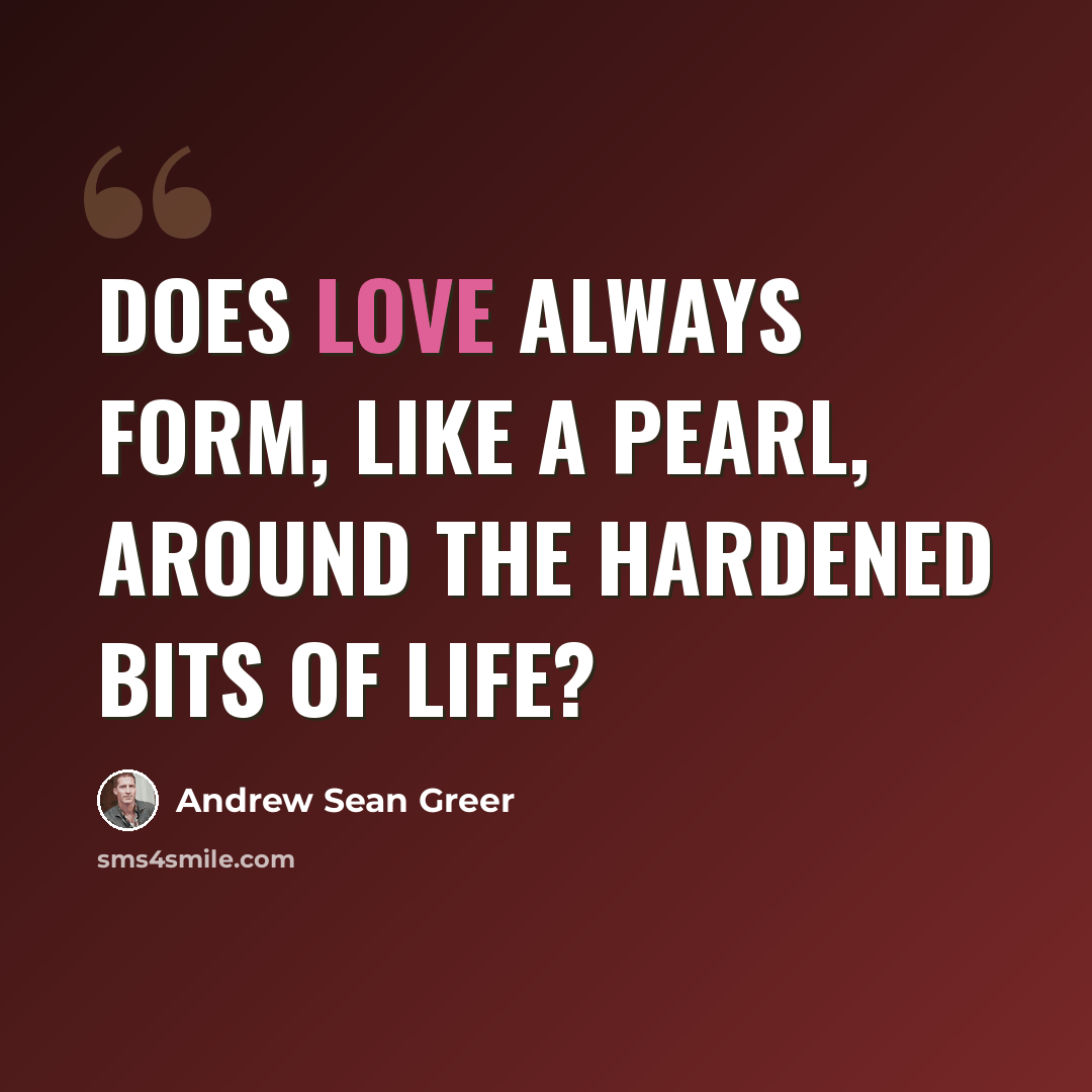 “Does love always form, like a pearl, around the hardened bits of life?” quote by Andrew Sean Greer