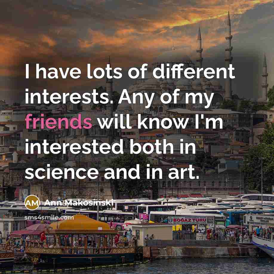 “I have lots of different interests. Any of my friends will know I'm interested both in science and in art.” quote by Ann Makosinski