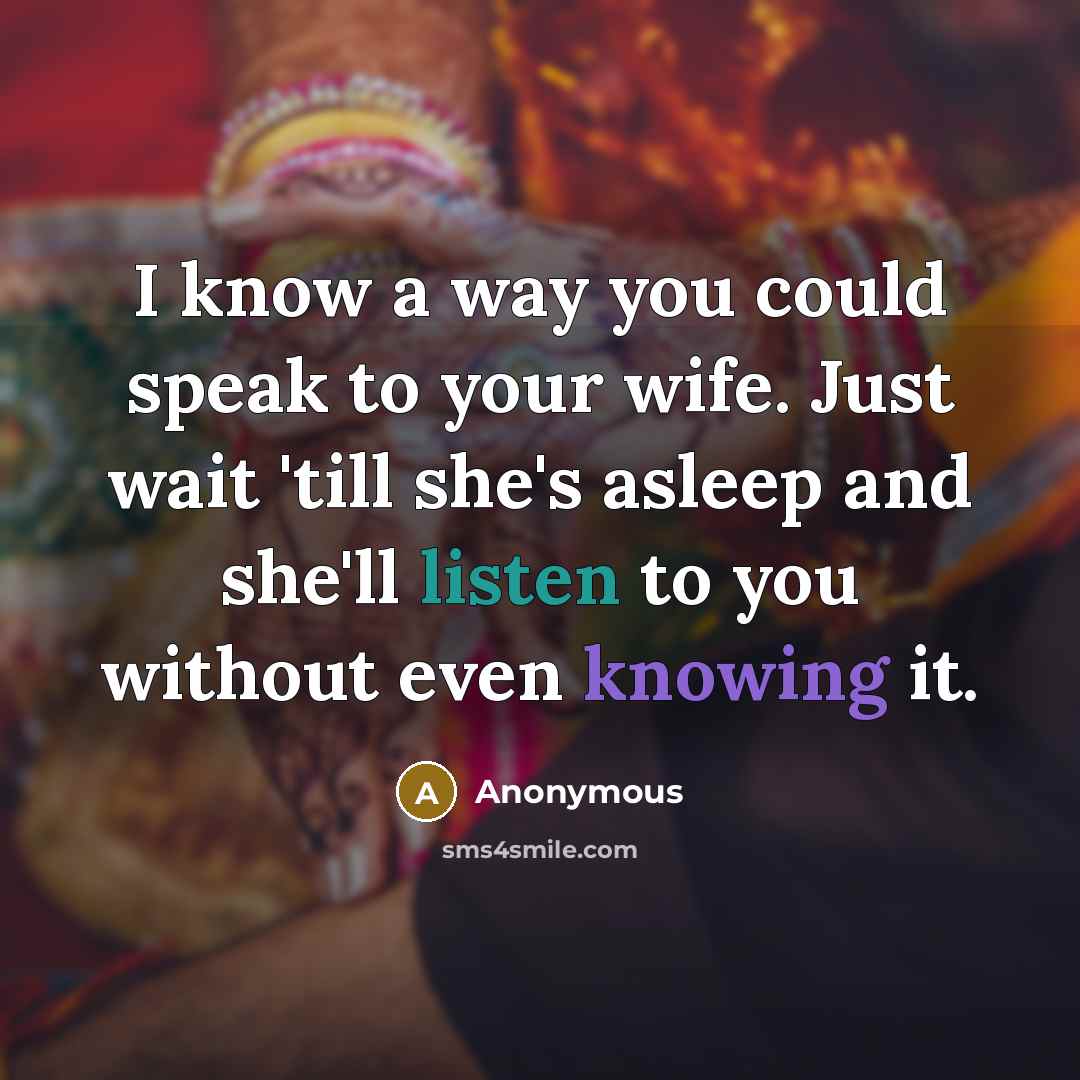“I know a way you could speak to your wife. Just wait 'till she's asleep and she'll listen to you without even knowing it.” quote by Anonymous