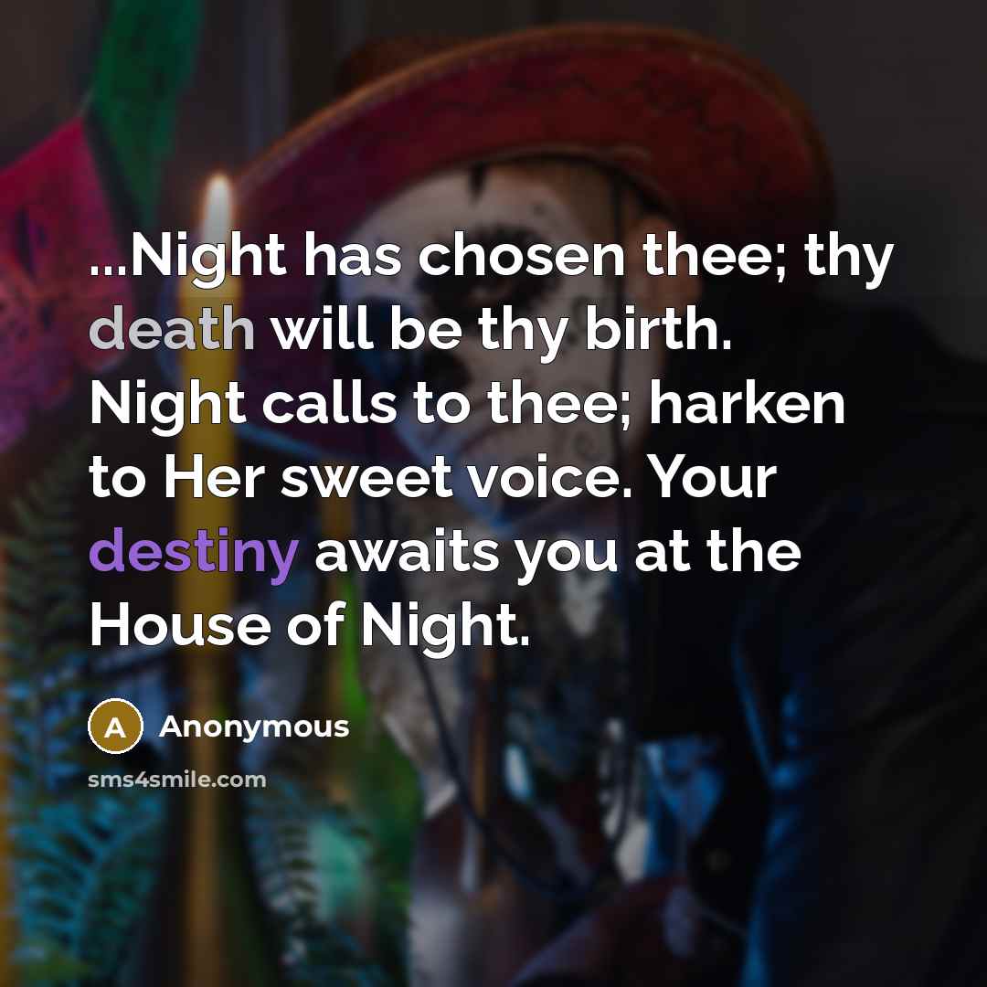 “...Night has chosen thee; thy death will be thy birth. Night calls to thee; harken to Her sweet voice. Your destiny awaits you at the House of Night.” quote by Anonymous