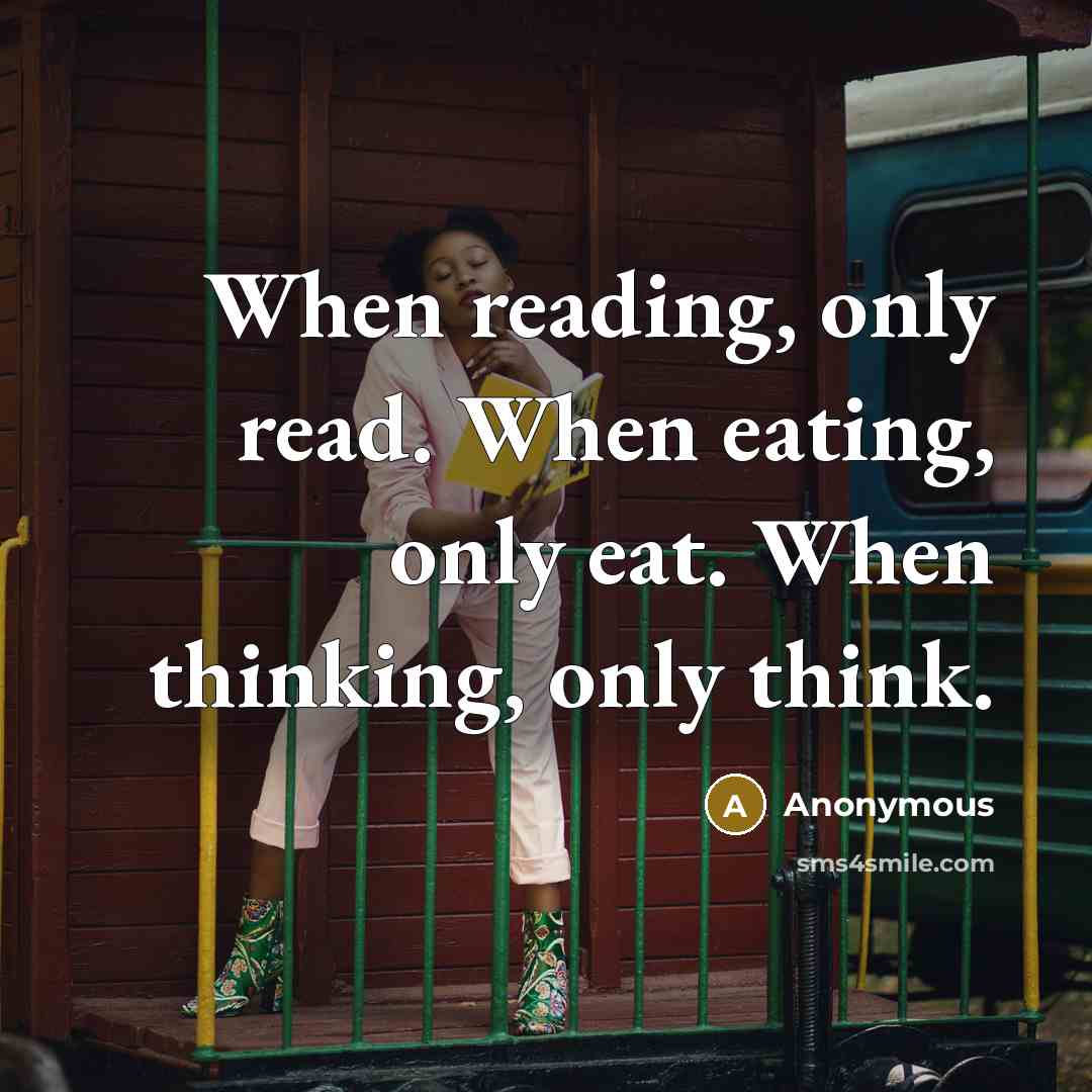 “When reading, only read. When eating, only eat. When thinking, only think.” quote by Anonymous
