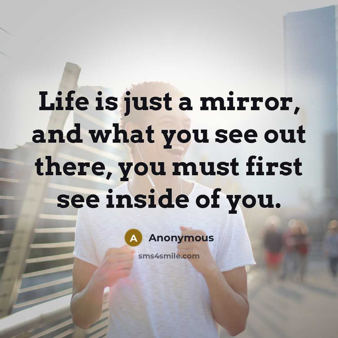 “Life is just a mirror, and what you see out there, you must first see inside of you.” quote by Anonymous