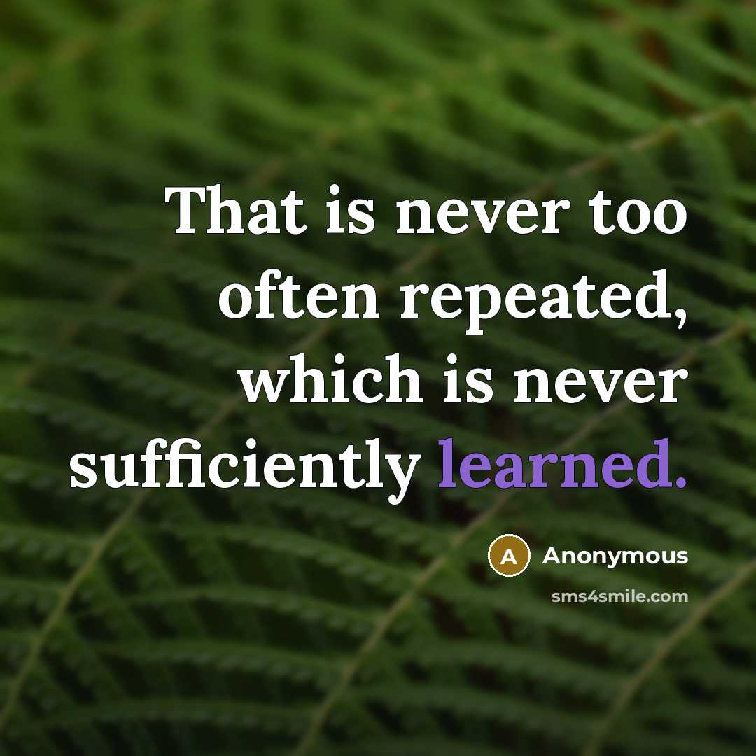 “That is never too often repeated, which is never sufficiently learned.” quote by Anonymous