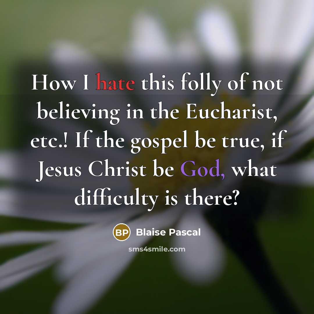 “How I hate this folly of not believing in the Eucharist, etc.! If the gospel be true, if Jesus Christ be God, what difficulty is there?” quote by Blaise Pascal