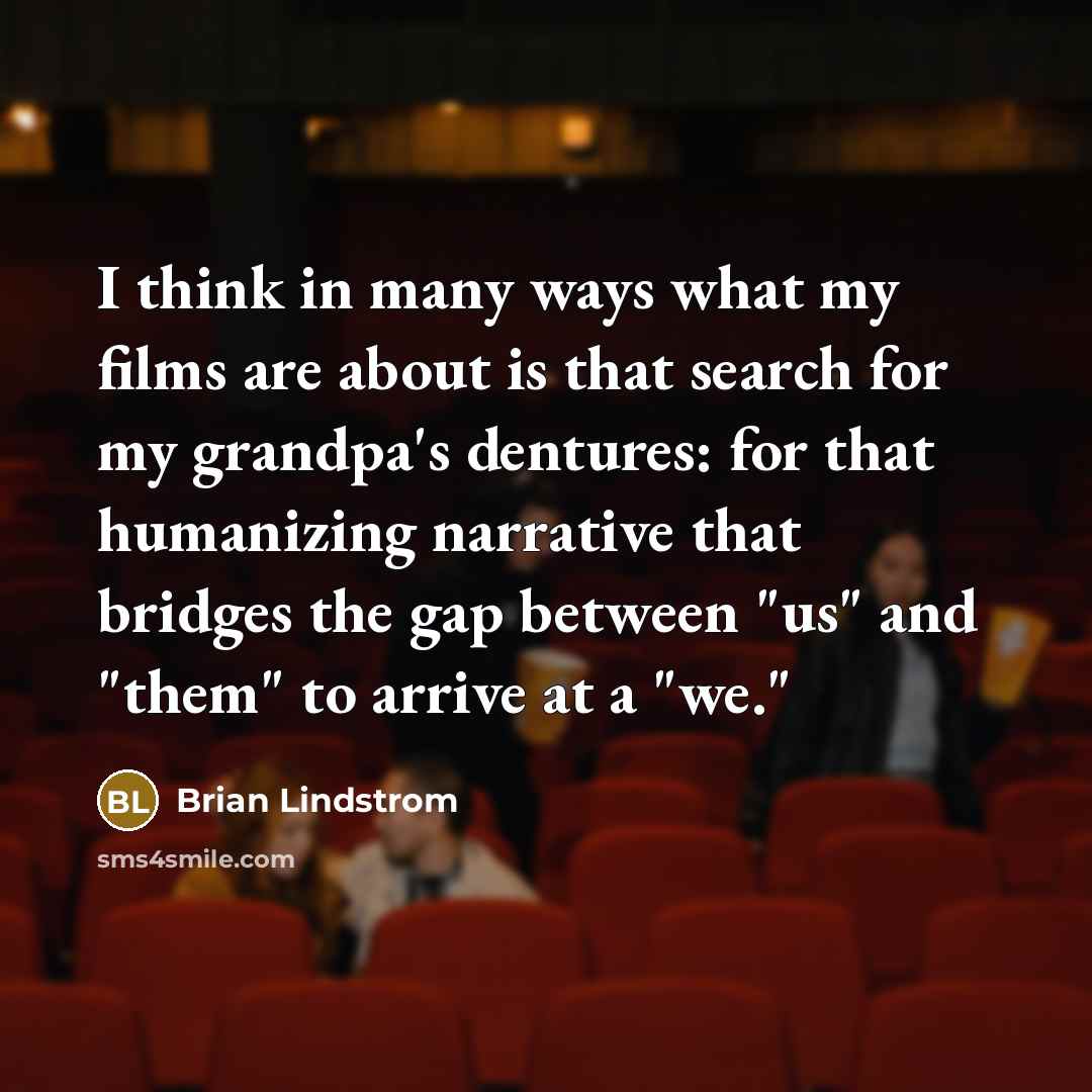 “I think in many ways what my films are about is that search for my grandpa's dentures: for that humanizing narrative that bridges the gap between "us" and "them" to arrive at a "we."” quote by Brian Lindstrom