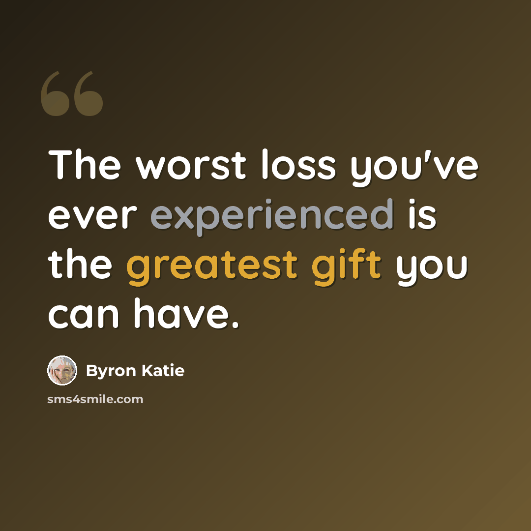 “The worst loss you've ever experienced is the greatest gift you can have.” quote by Byron Katie