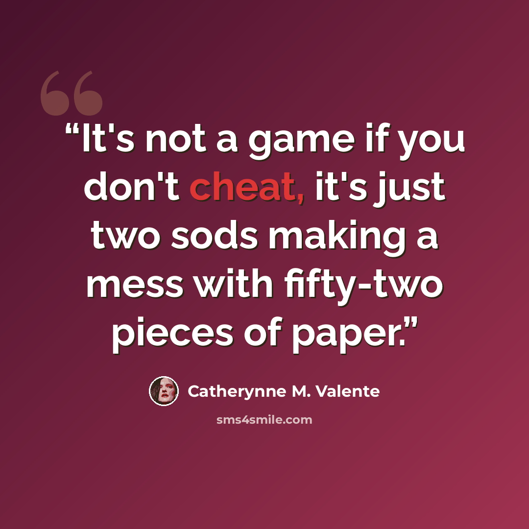 “It's not a game if you don't cheat, it's just two sods making a mess with fifty-two pieces of paper.” quote by Catherynne M. Valente