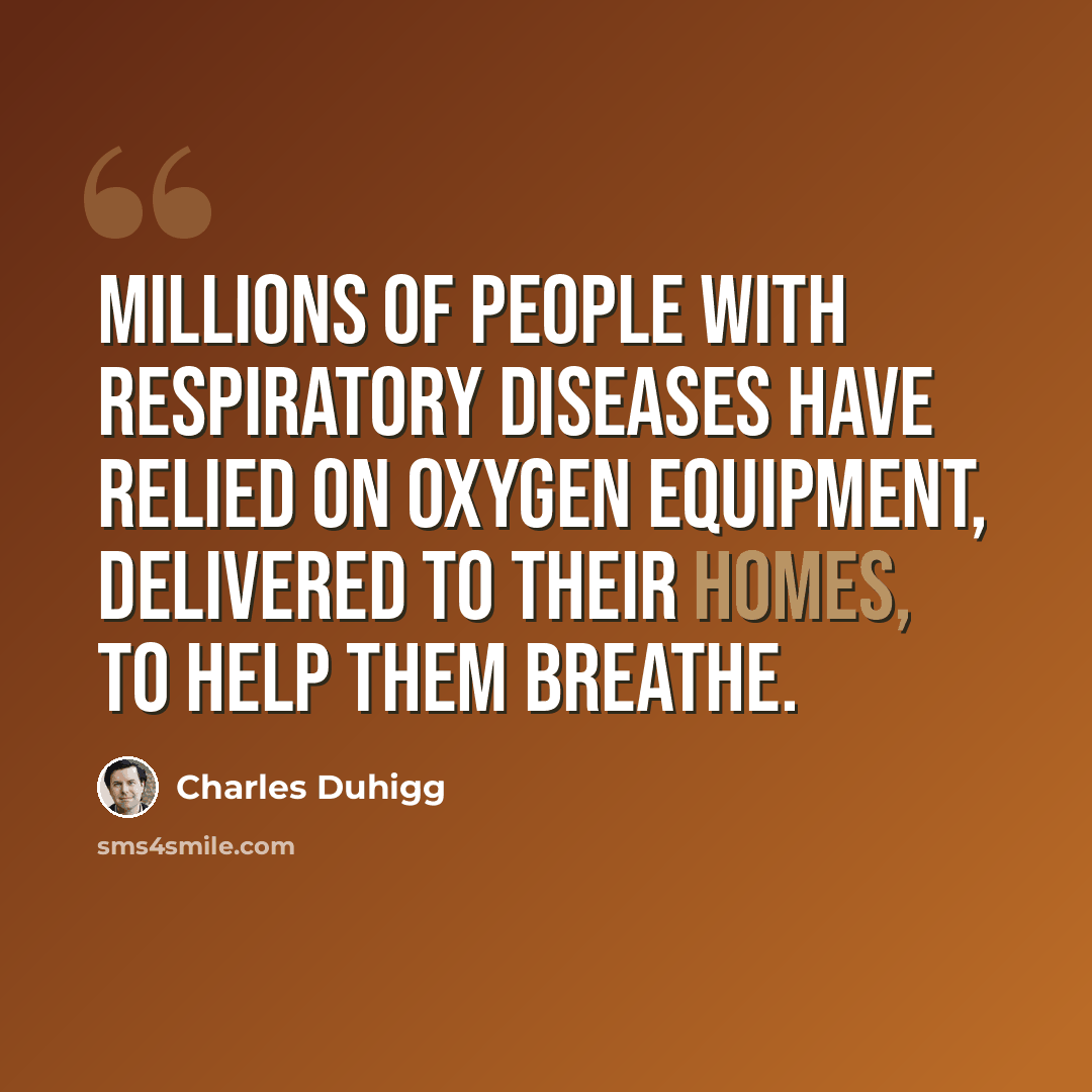“Millions of people with respiratory diseases have relied on oxygen equipment, delivered to their homes, to help them breathe.” quote by Charles Duhigg