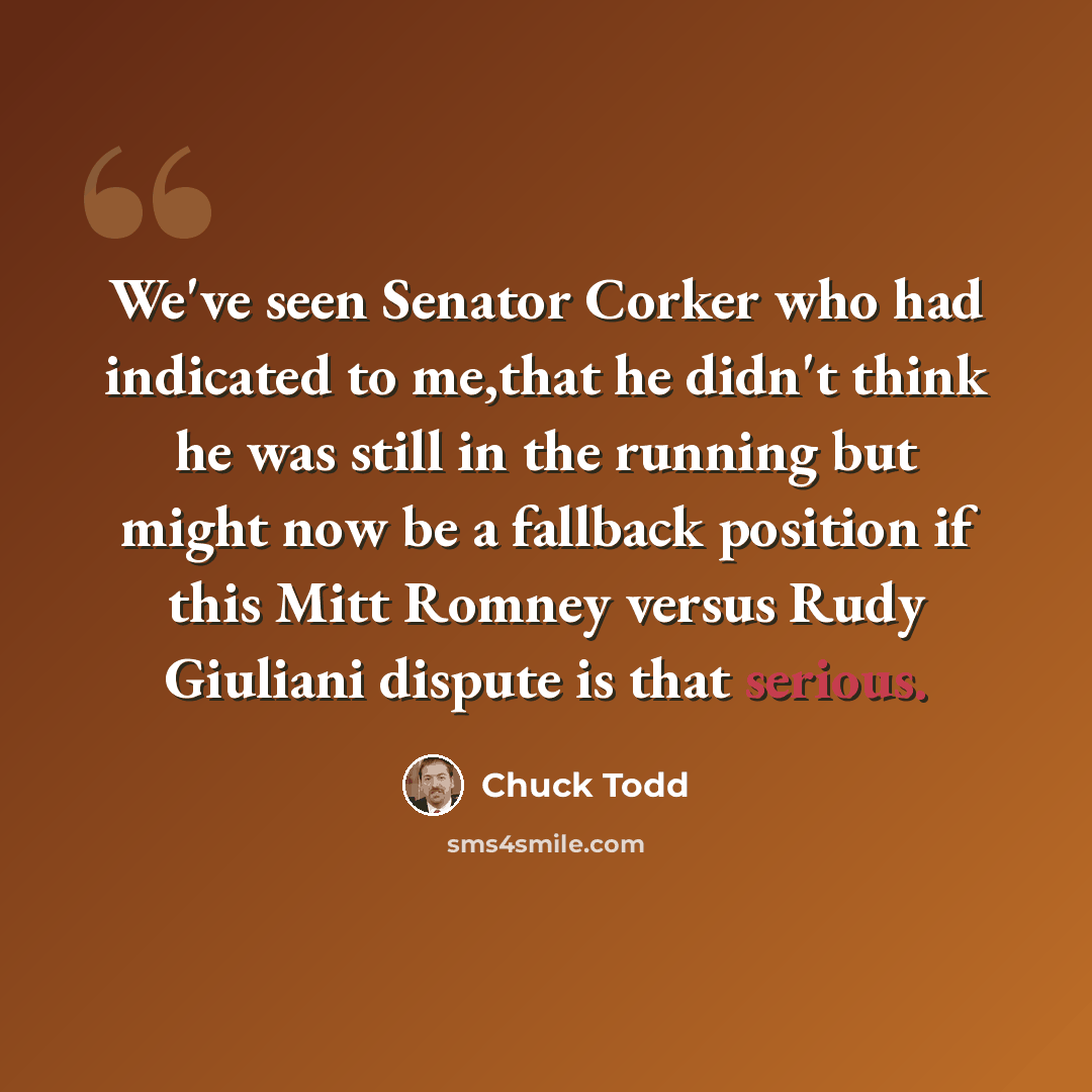 “We've seen Senator Corker who had indicated to me,that he didn't think he was still in the running but might now be a fallback position if this Mitt Romney versus Rudy Giuliani dispute is that serious.” quote by Chuck Todd