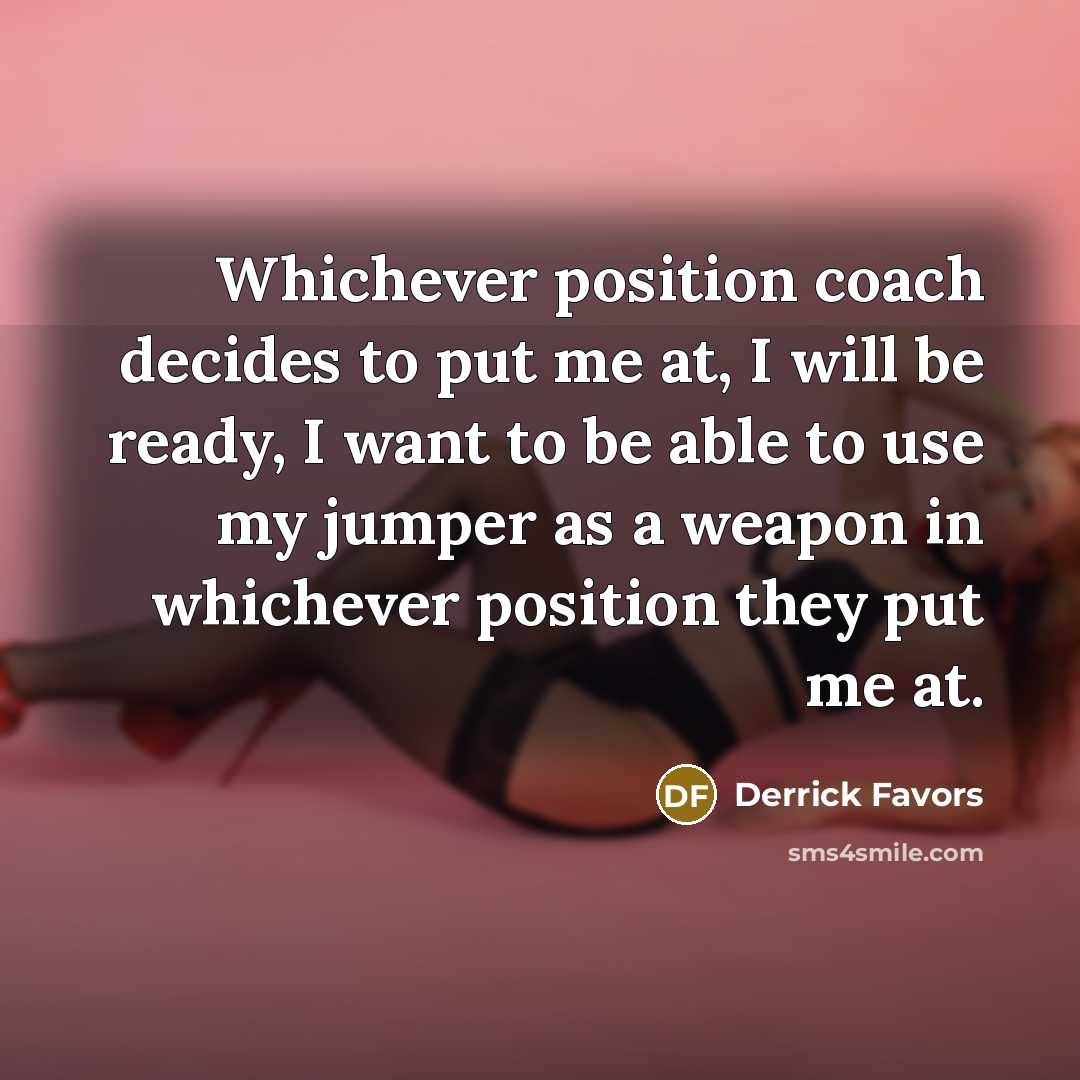 “Whichever position coach decides to put me at, I will be ready, I want to be able to use my jumper as a weapon in whichever position they put me at.” quote by Derrick Favors