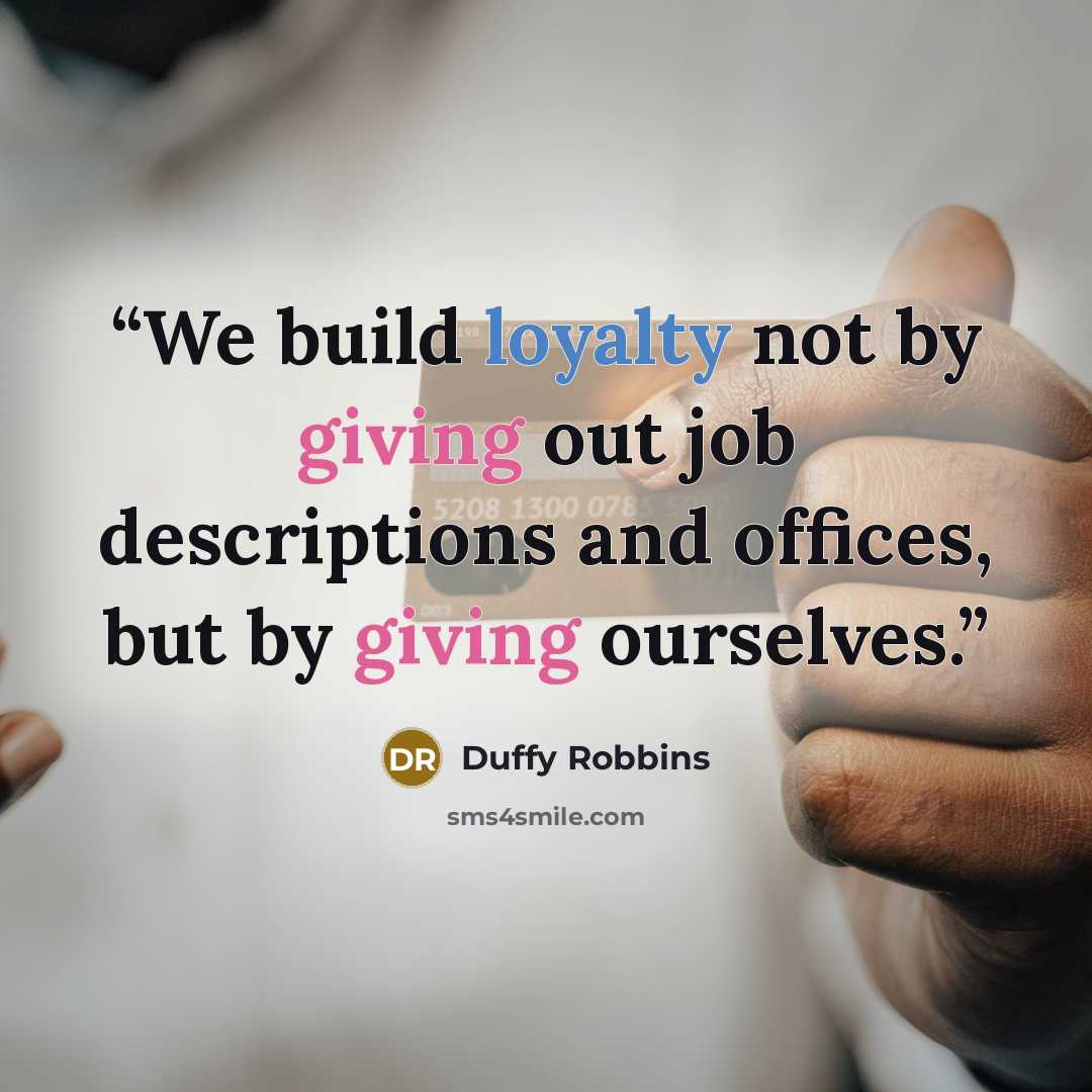 “We build loyalty not by giving out job descriptions and offices, but by giving ourselves.” quote by Duffy Robbins