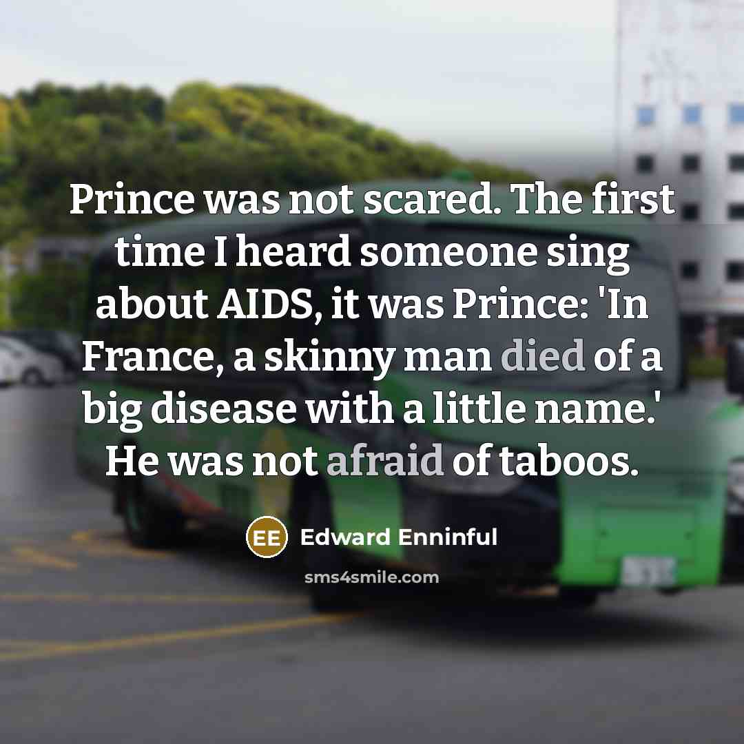 “Prince was not scared. The first time I heard someone sing about AIDS, it was Prince: 'In France, a skinny man died of a big disease with a little name.' He was not afraid of taboos.” quote by Edward Enninful