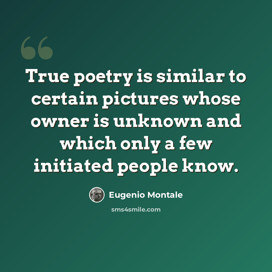 “True poetry is similar to certain pictures whose owner is unknown and which only a few initiated people know.” quote by Eugenio Montale