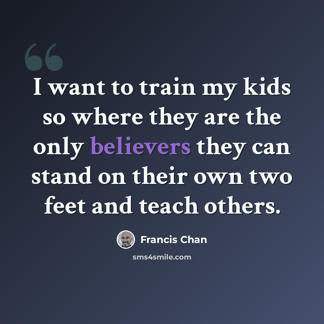“I want to train my kids so where they are the only believers they can stand on their own two feet and teach others.” quote by Francis Chan