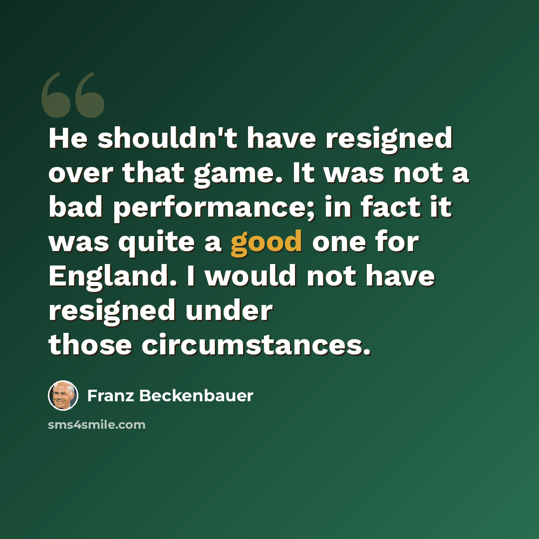 “He shouldn't have resigned over that game. It was not a bad performance; in fact it was quite a good one for England. I would not have resigned under those circumstances.” quote by Franz Beckenbauer