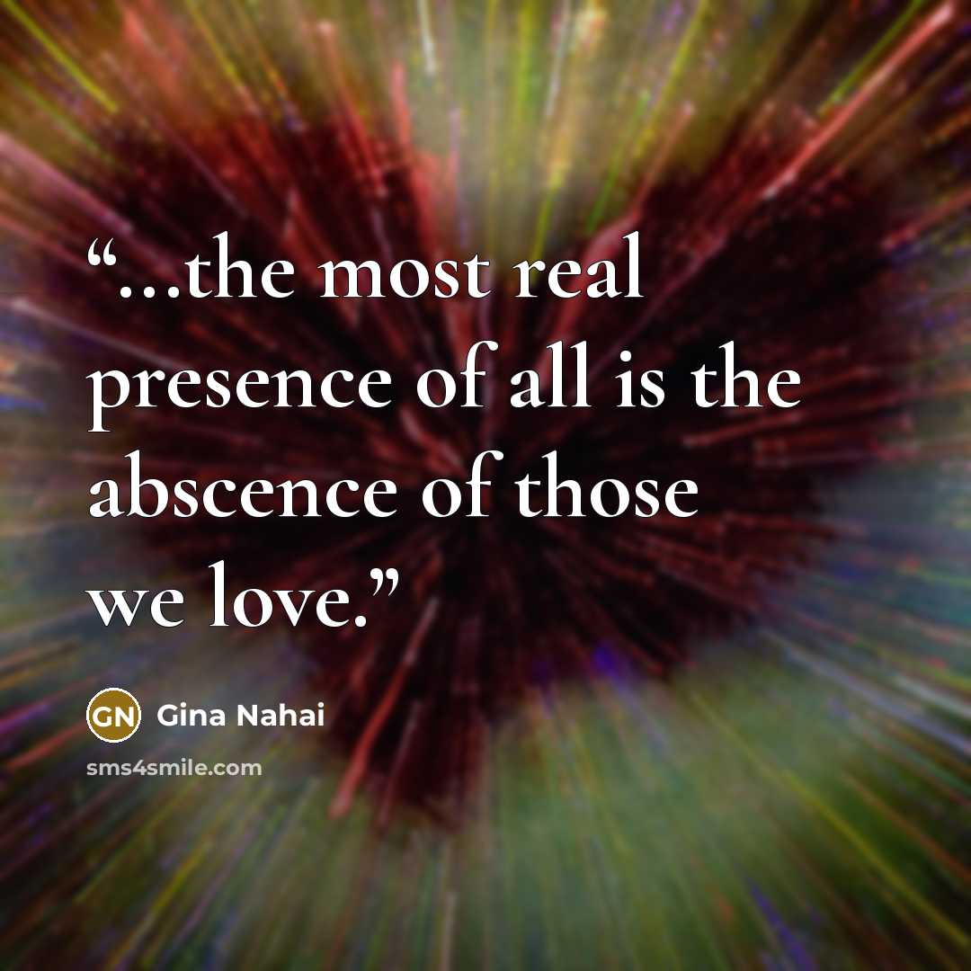 “...the most real presence of all is the abscence of those we love.” quote by Gina Nahai