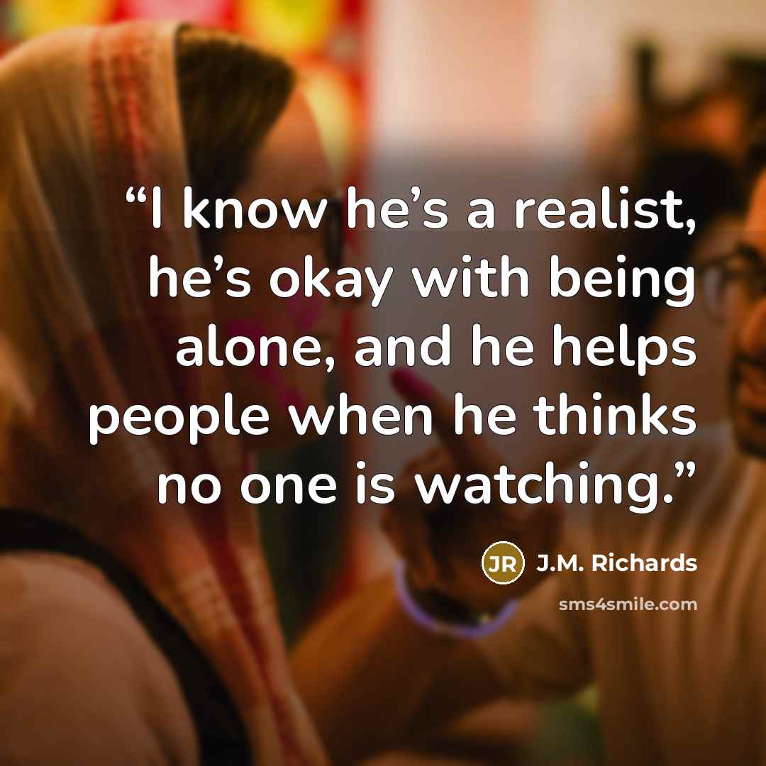 “I know he’s a realist, he’s okay with being alone, and he helps people when he thinks no one is watching.” quote by J.M. Richards