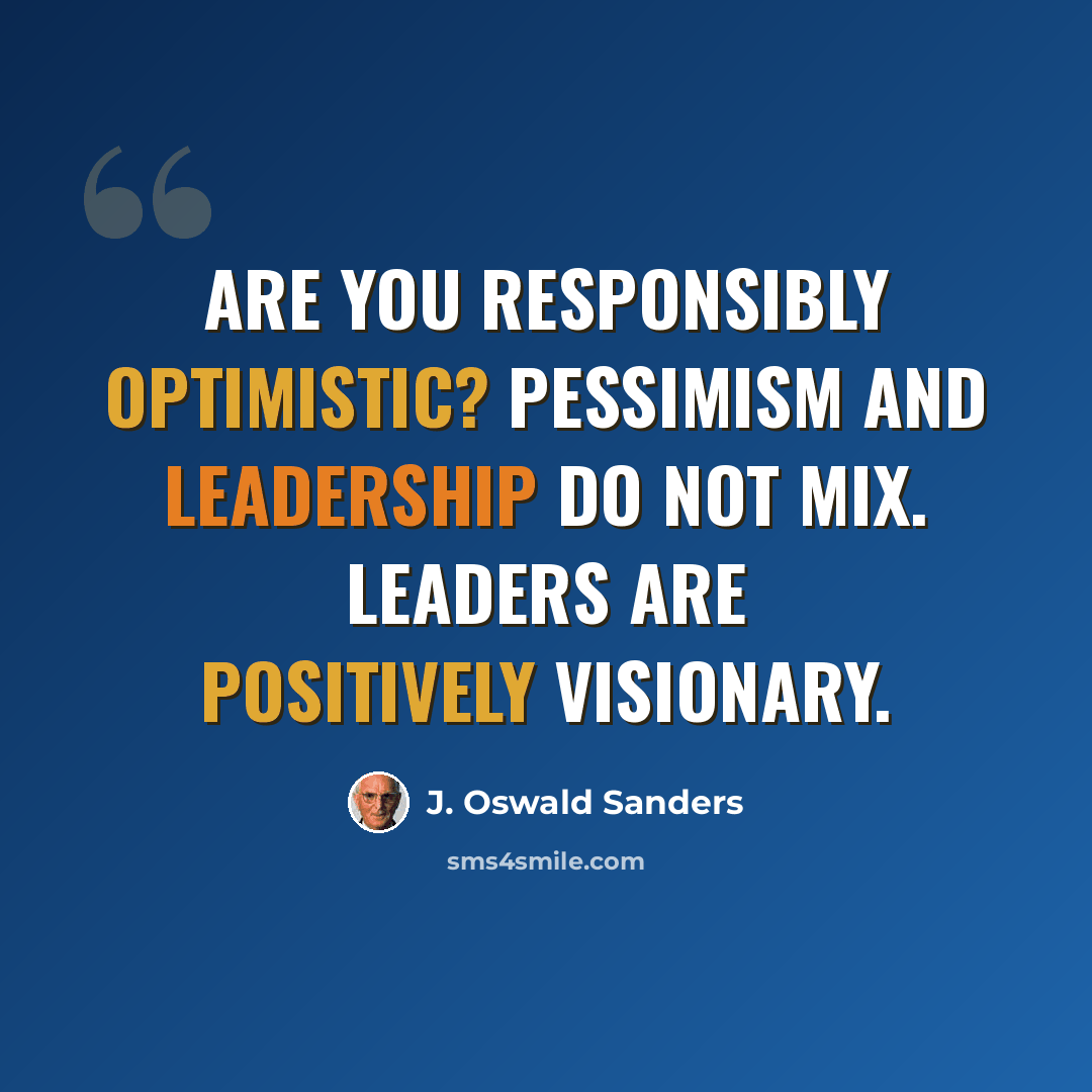 “Are you responsibly optimistic? Pessimism and leadership do not mix. Leaders are positively visionary.” quote by J. Oswald Sanders