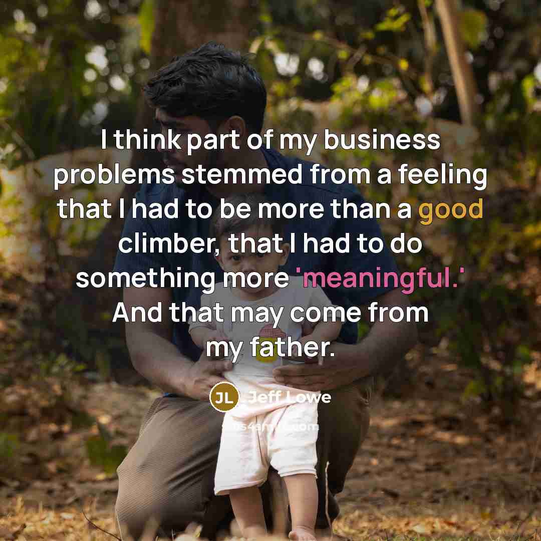 “I think part of my business problems stemmed from a feeling that I had to be more than a good climber, that I had to do something more 'meaningful.' And that may come from my father.” quote by Jeff Lowe
